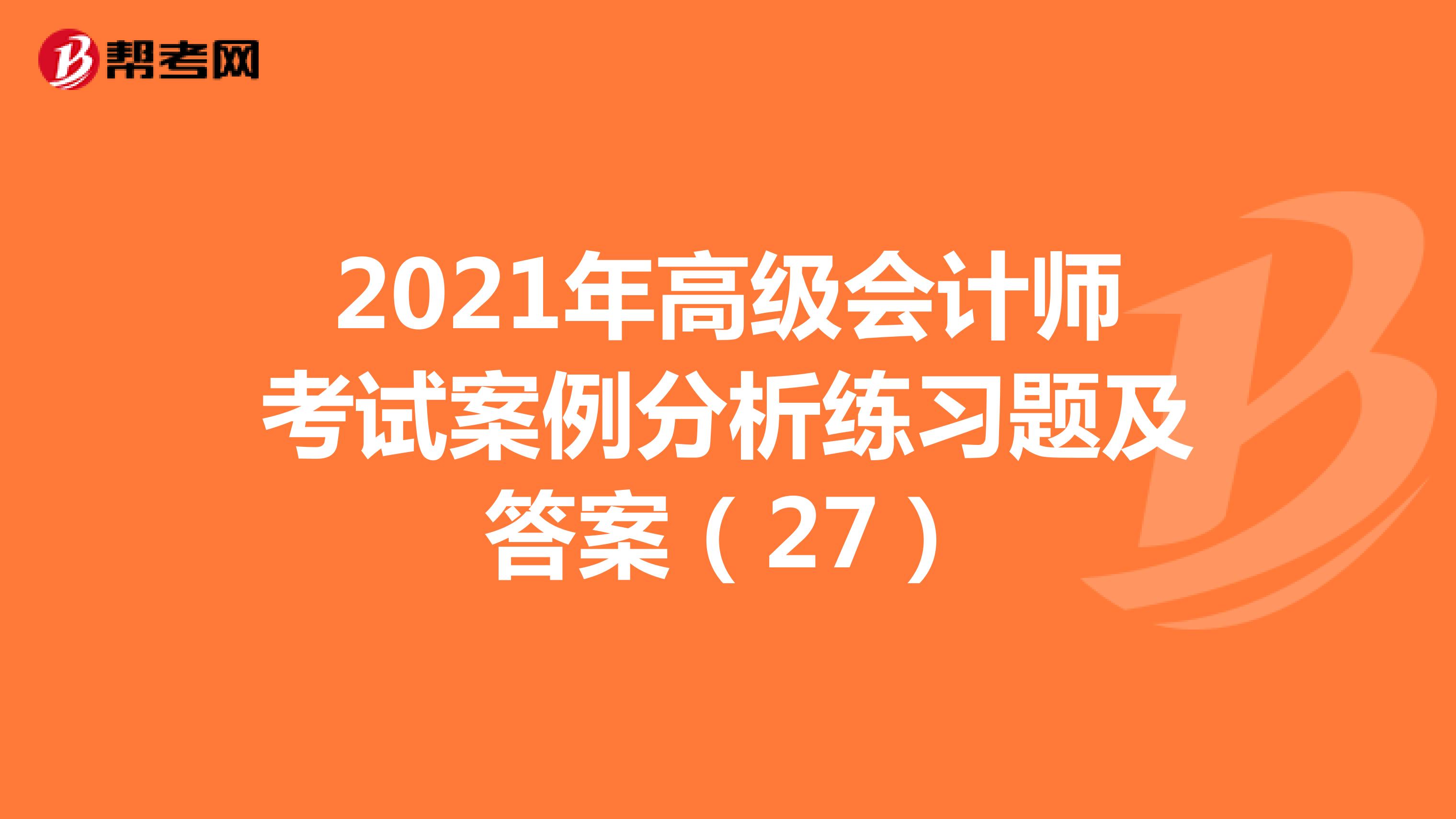 2021年高级会计师考试案例分析练习题及答案（27）