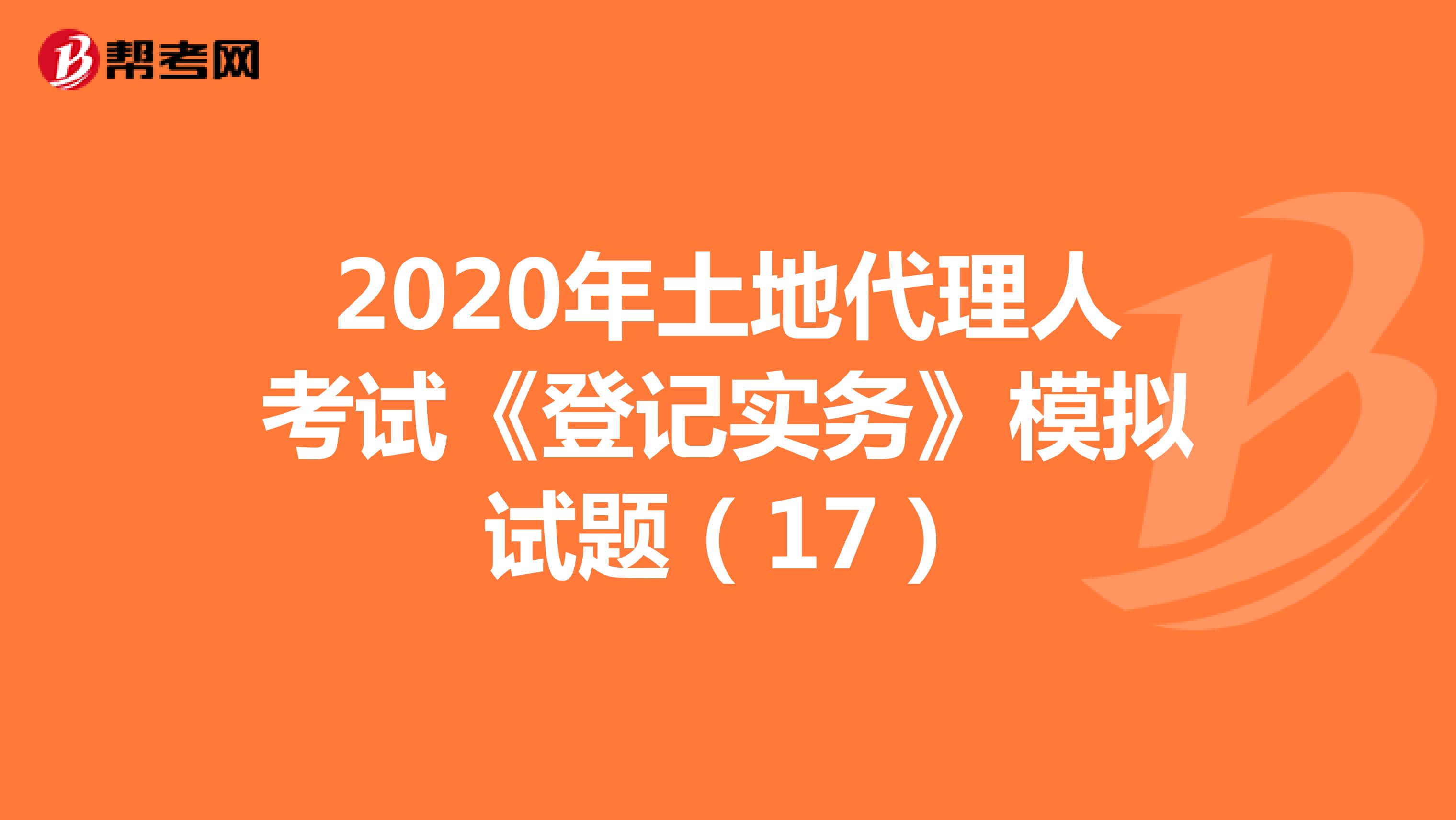 2020年土地代理人考试《登记实务》模拟试题（17）