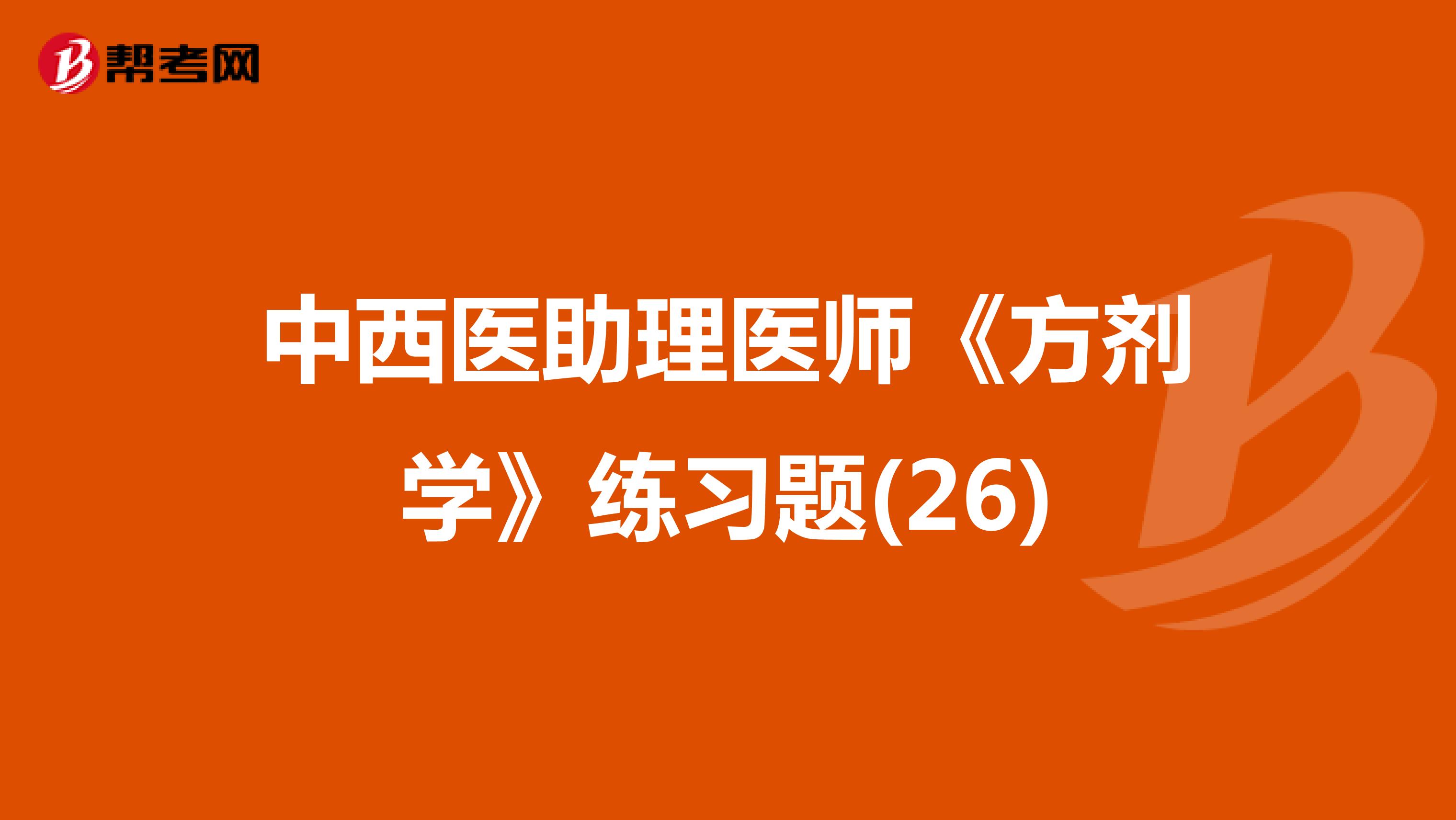 中西醫(yī)助理醫(yī)師《方劑學(xué)》練習(xí)題(26)