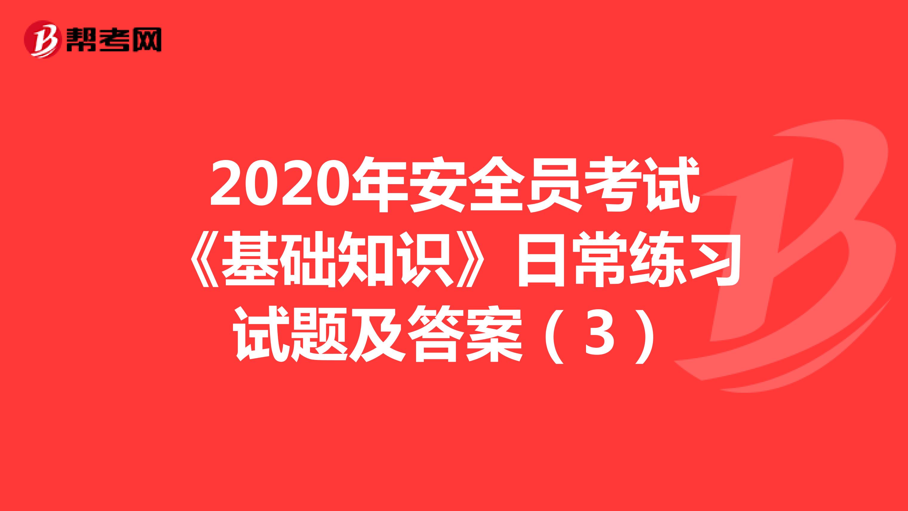 2020年安全员考试《基础知识》日常练习试题及答案（3）