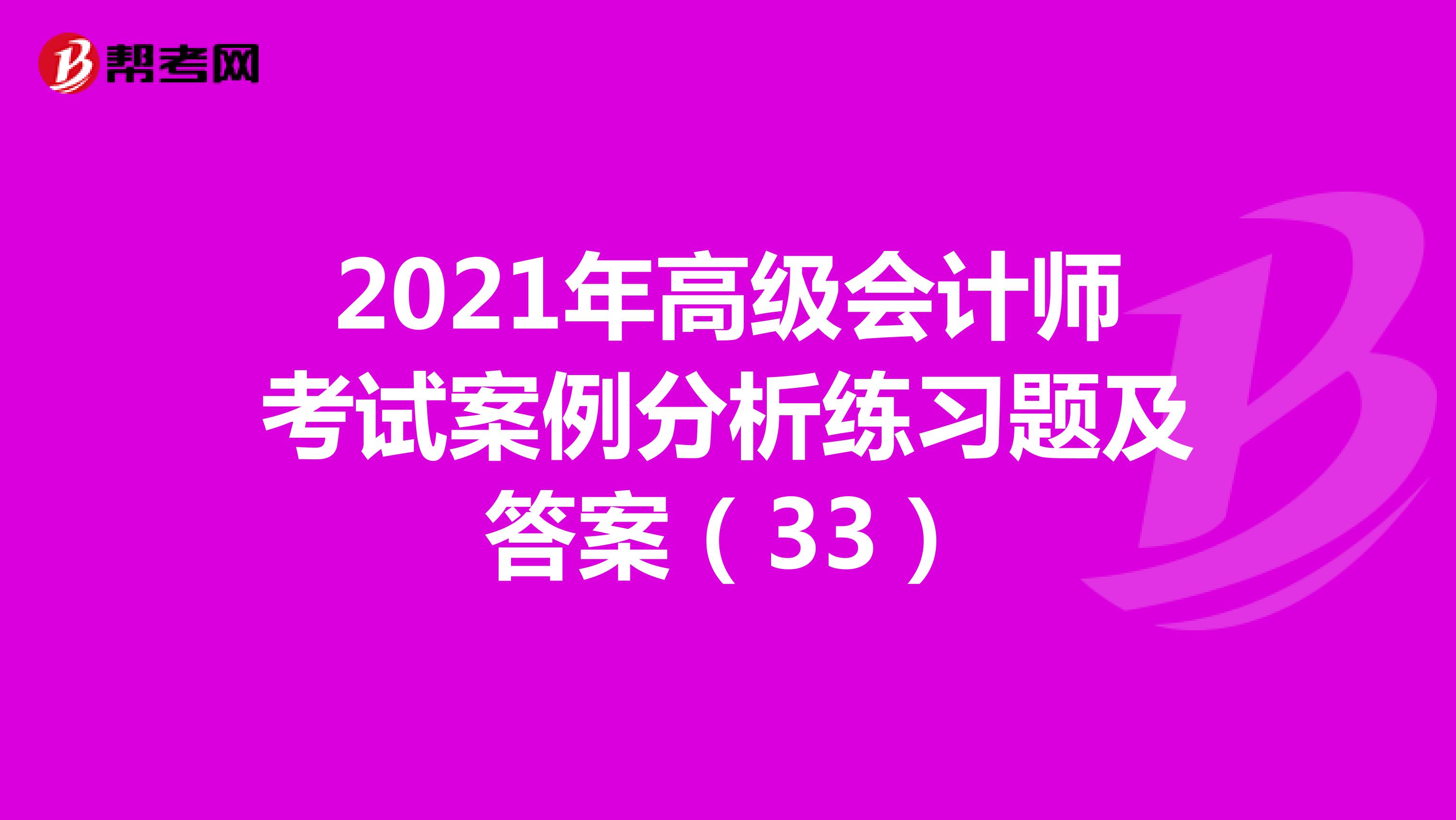 2021年高级会计师考试案例分析练习题及答案（33）