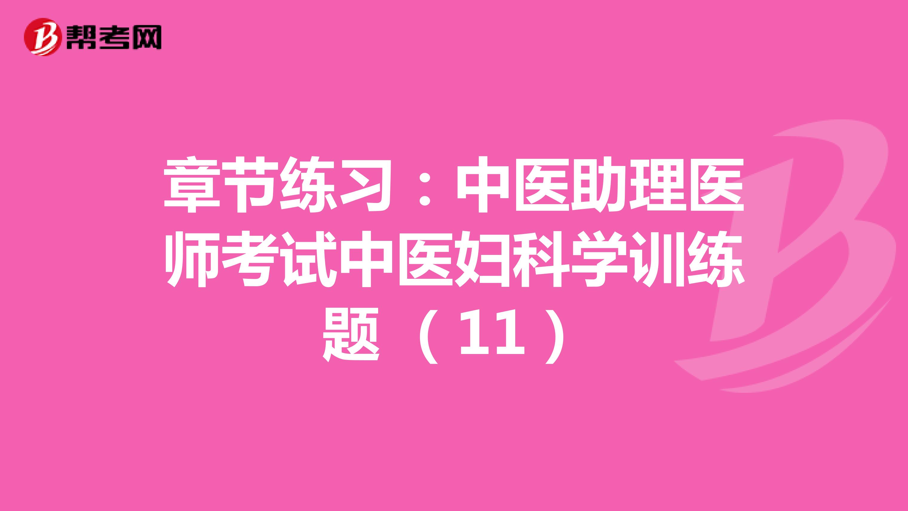 章节练习：中医助理医师考试中医妇科学训练题 （11）