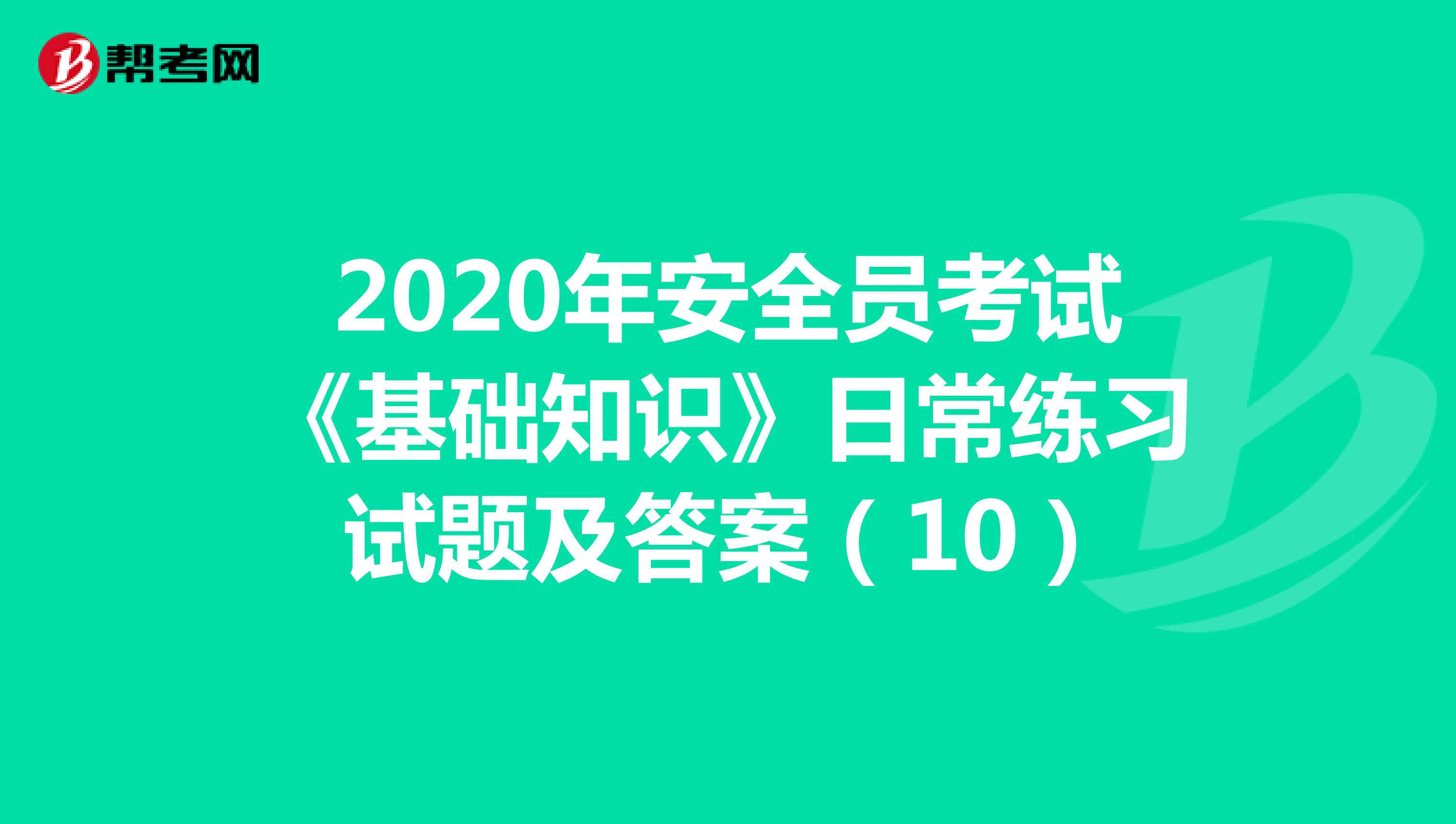 2020年安全员考试《基础知识》日常练习试题及答案（10）
