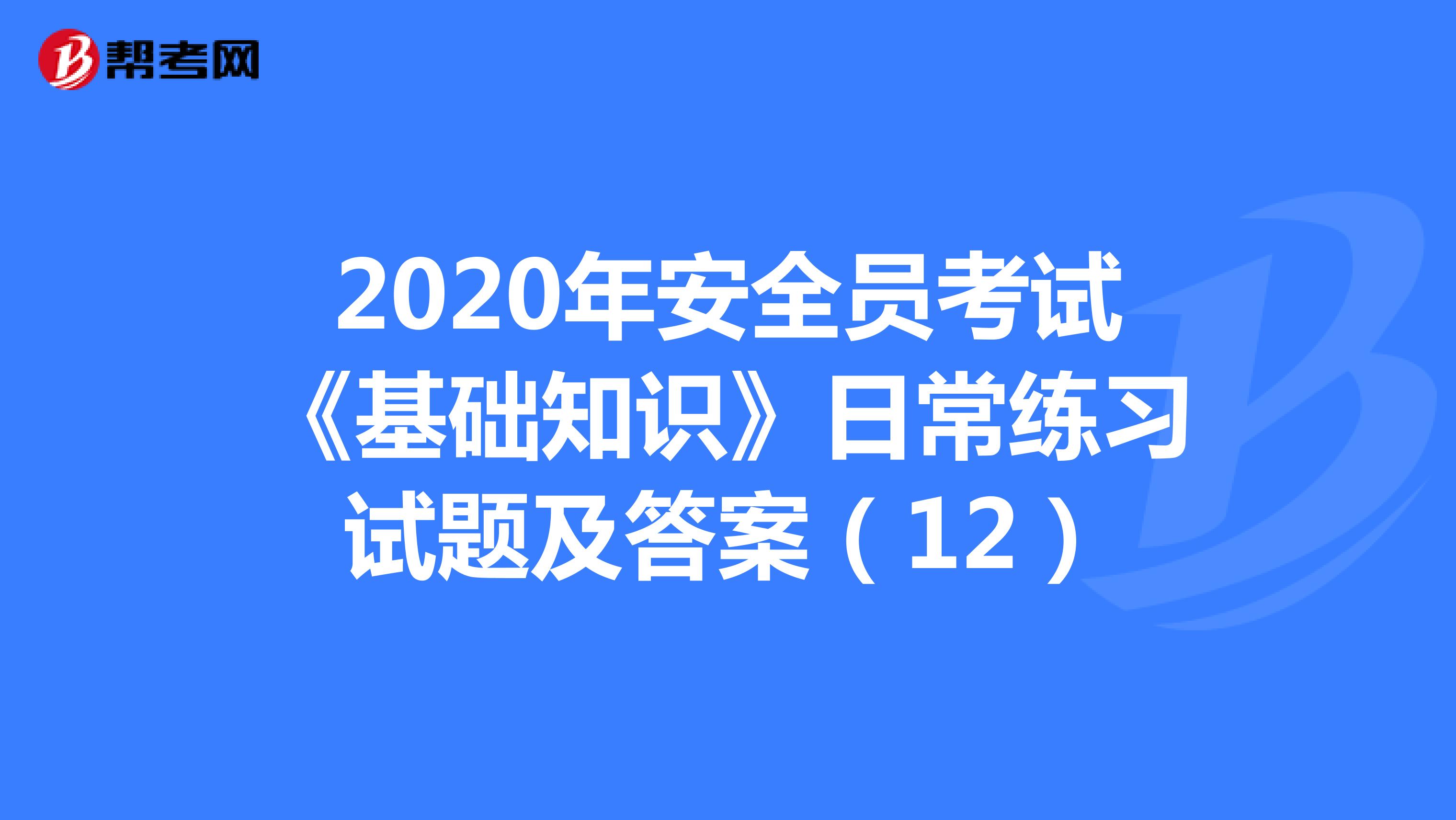 2020年安全员考试《基础知识》日常练习试题及答案（12）
