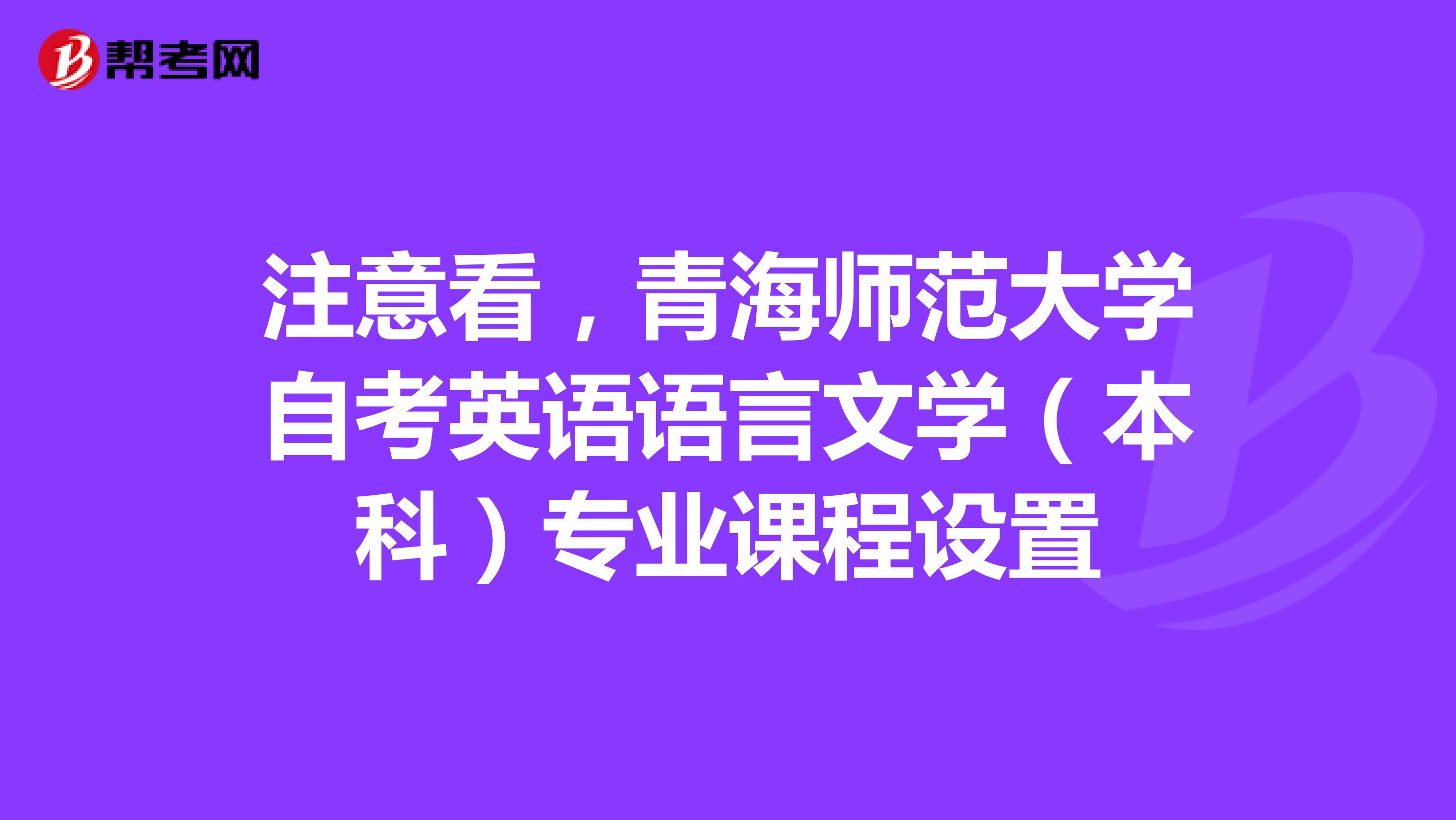 注意看，青海师范大学自考英语语言文学（本科）专业课程设置