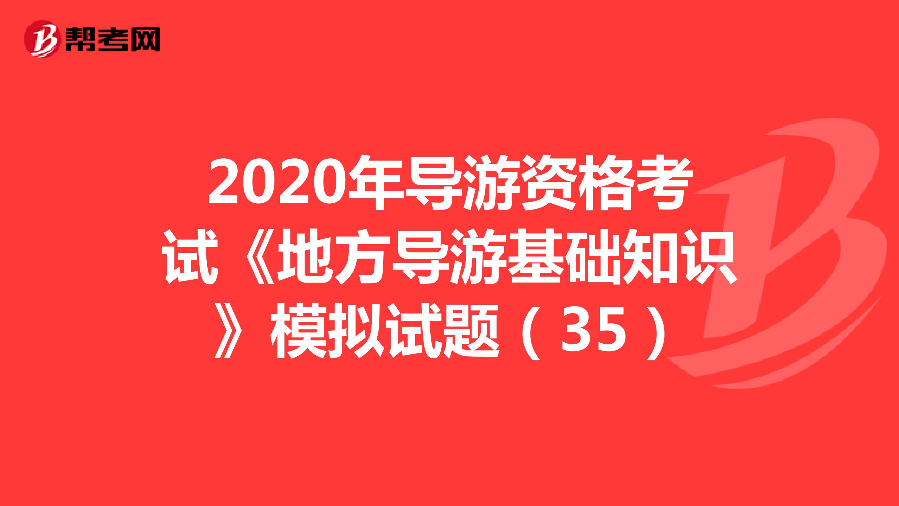 2020年导游资格考试《地方导游基础知识》模拟试题（35）