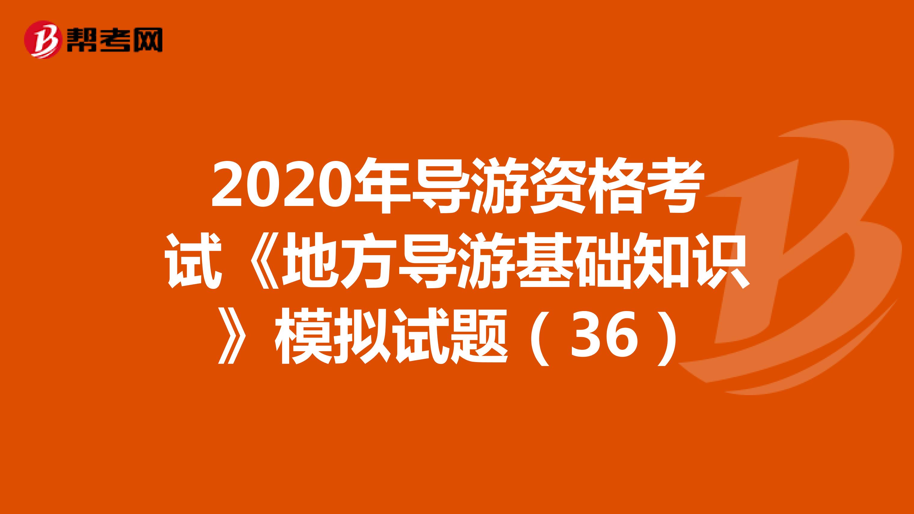 2020年导游资格考试《地方导游基础知识》模拟试题（36）