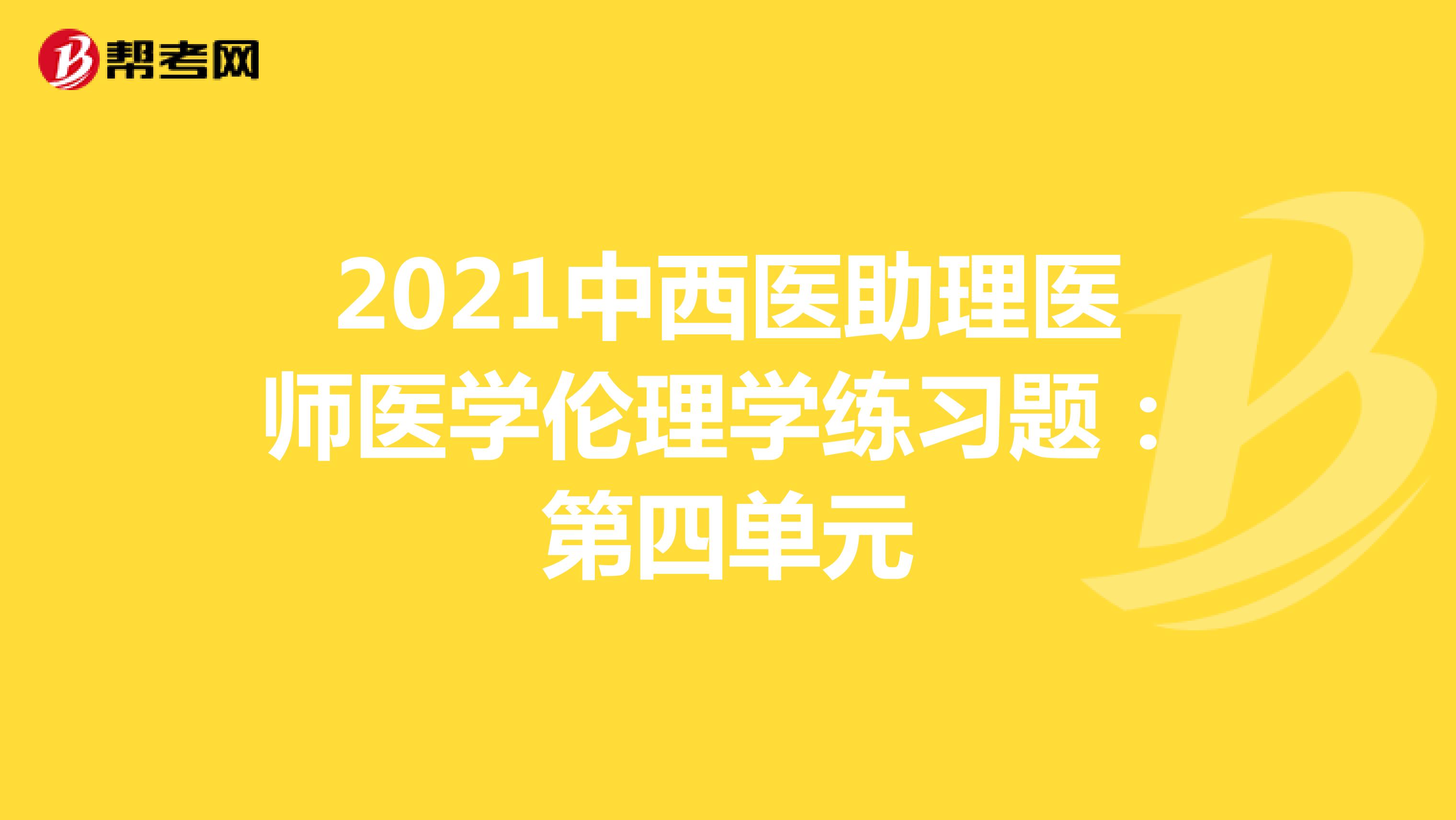 2021中西医助理医师医学伦理学练习题：第四单元
