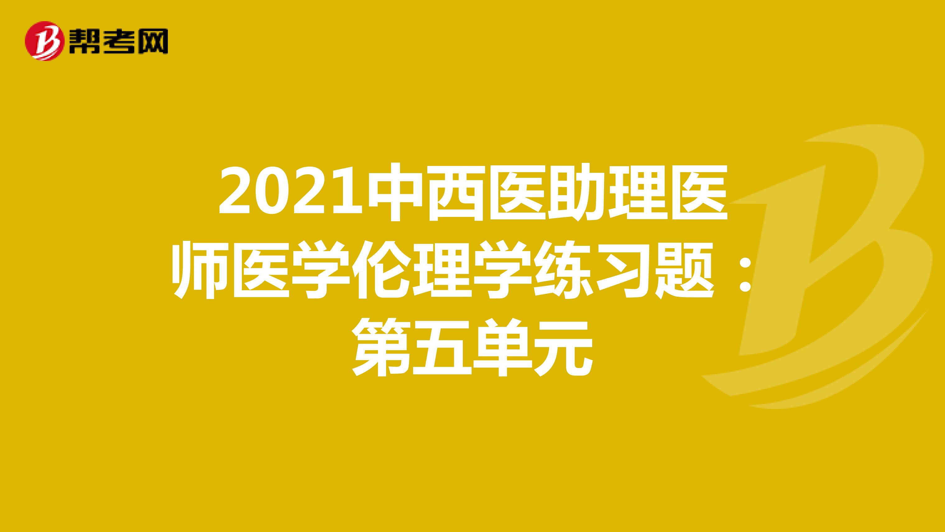 2021中西医助理医师医学伦理学练习题：第五单元