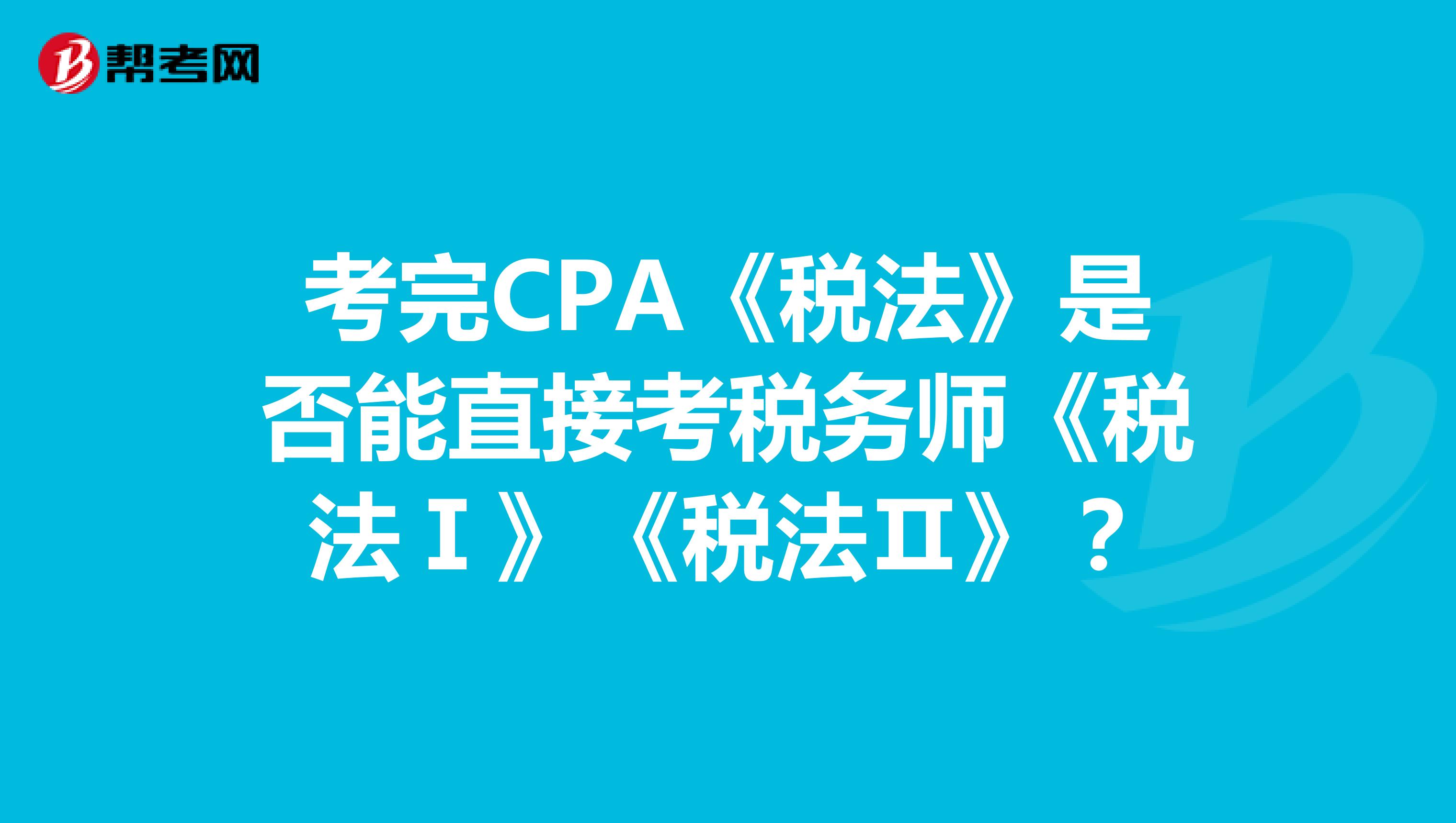 考完CPA《税法》是否能直接考税务师《税法Ⅰ》《税法Ⅱ》？ 