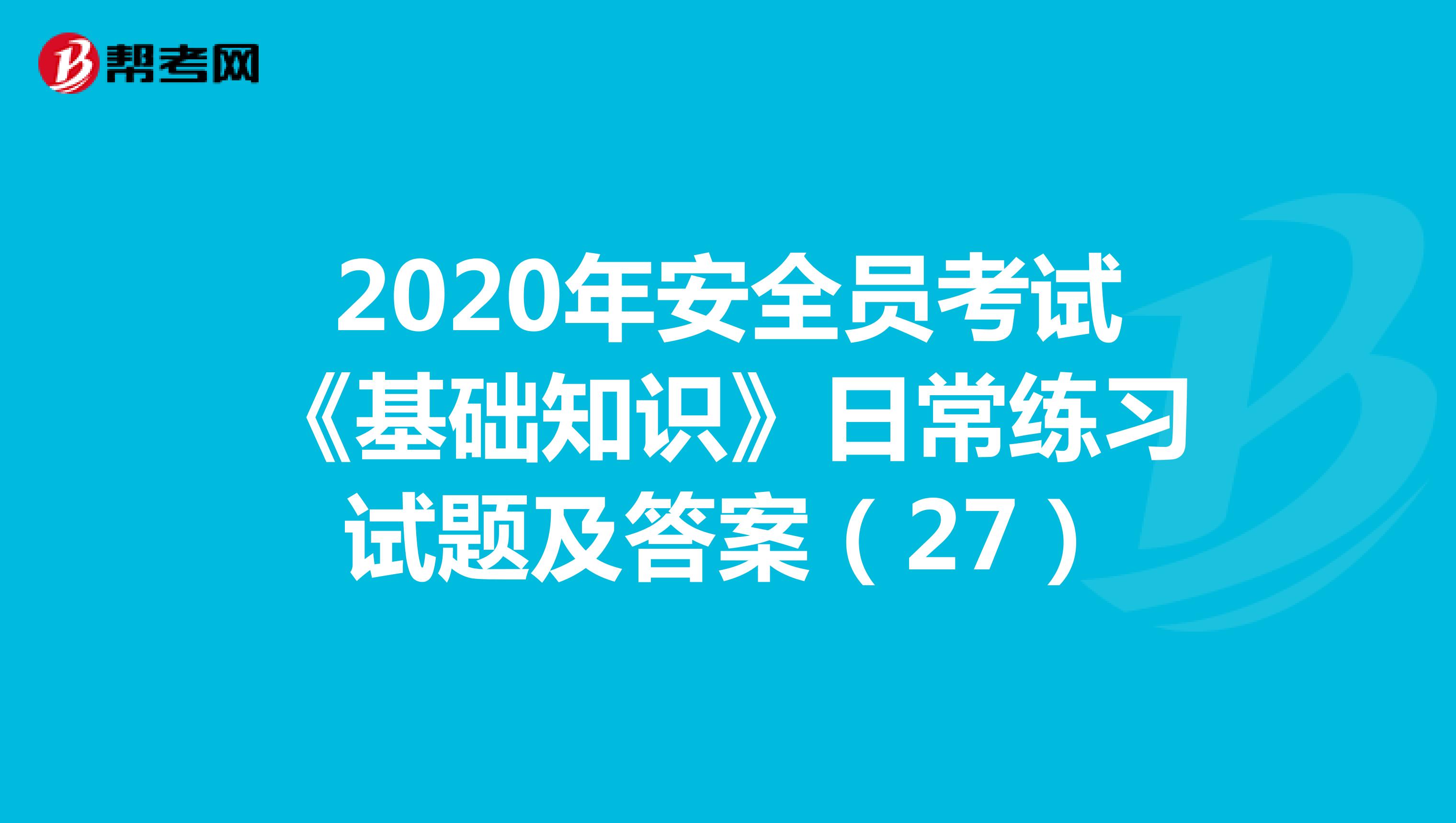 2020年安全员考试《基础知识》日常练习试题及答案（27）