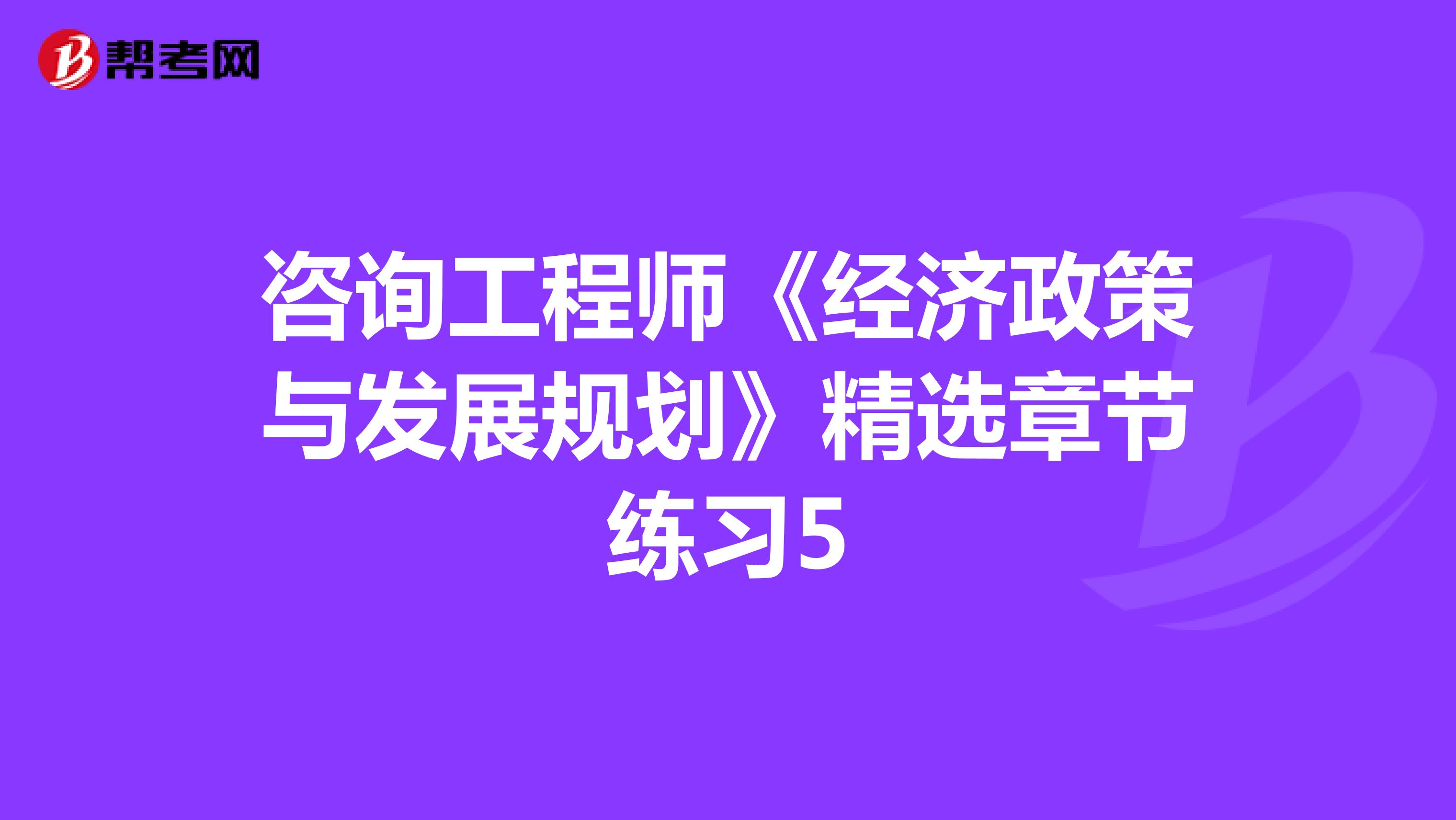咨询工程师《经济政策与发展规划》精选章节练习5