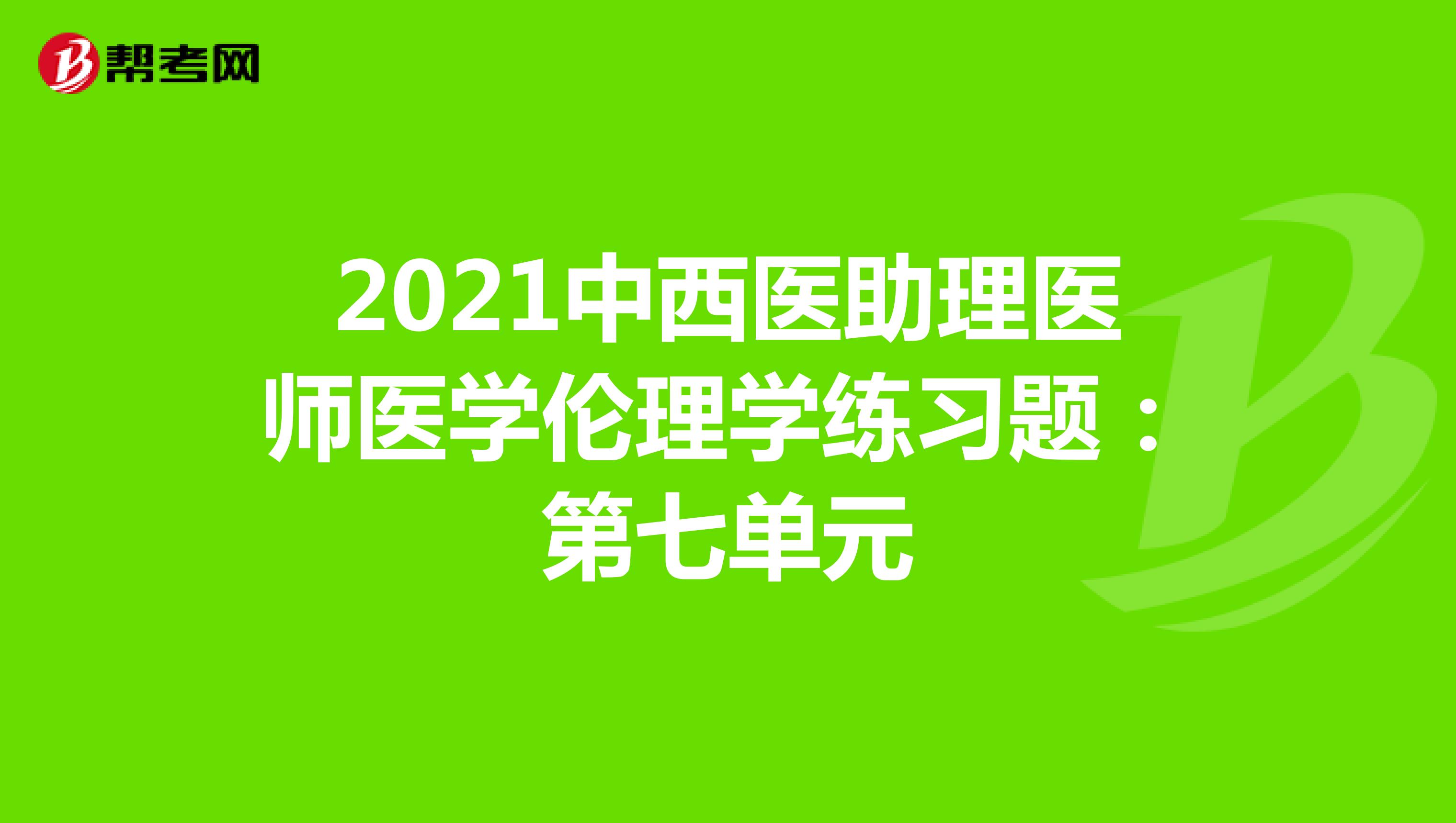 2021中西醫(yī)助理醫(yī)師醫(yī)學(xué)倫理學(xué)練習(xí)題:第七單元