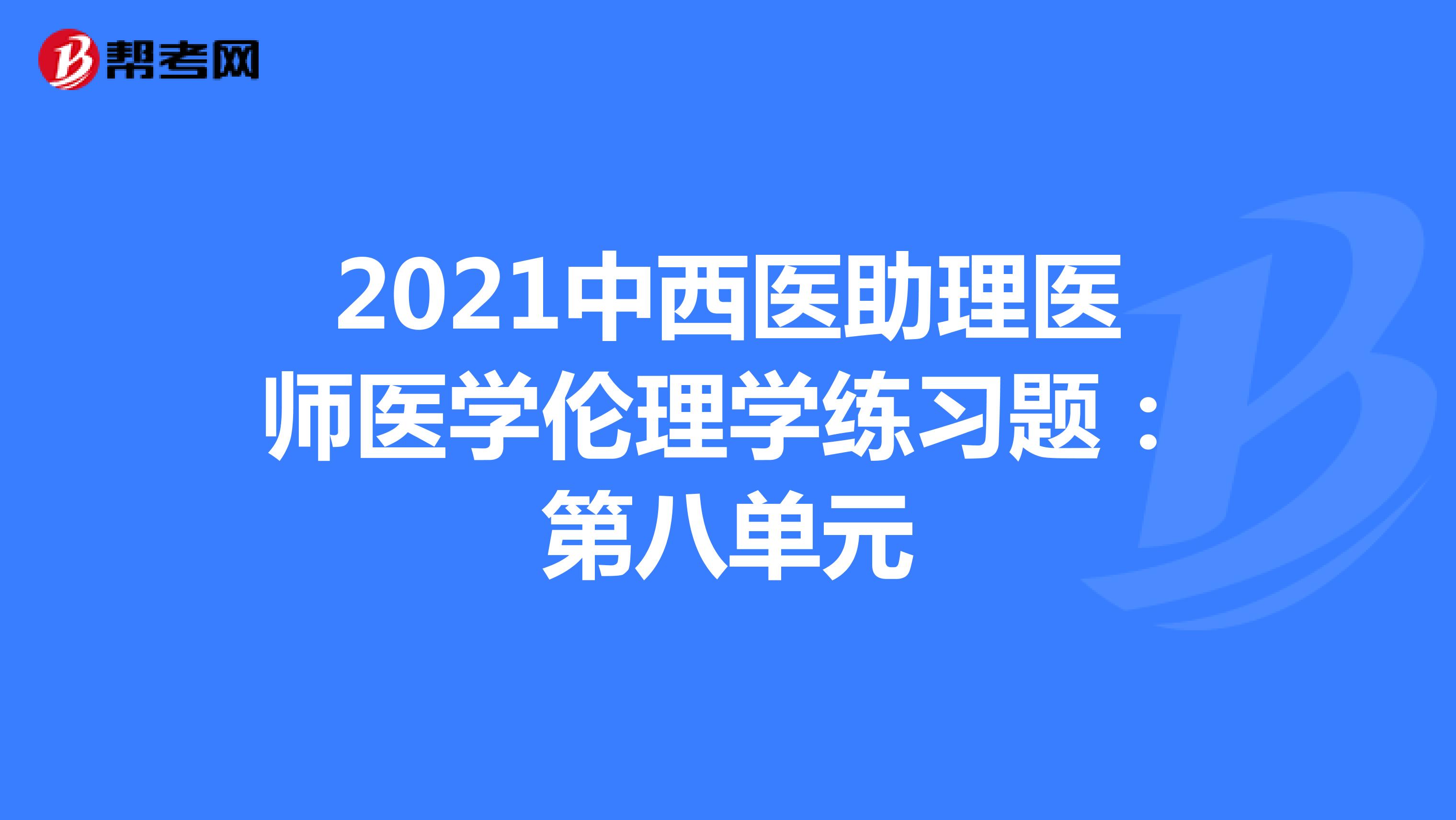2021中西醫(yī)助理醫(yī)師醫(yī)學倫理學練習題:第八單元