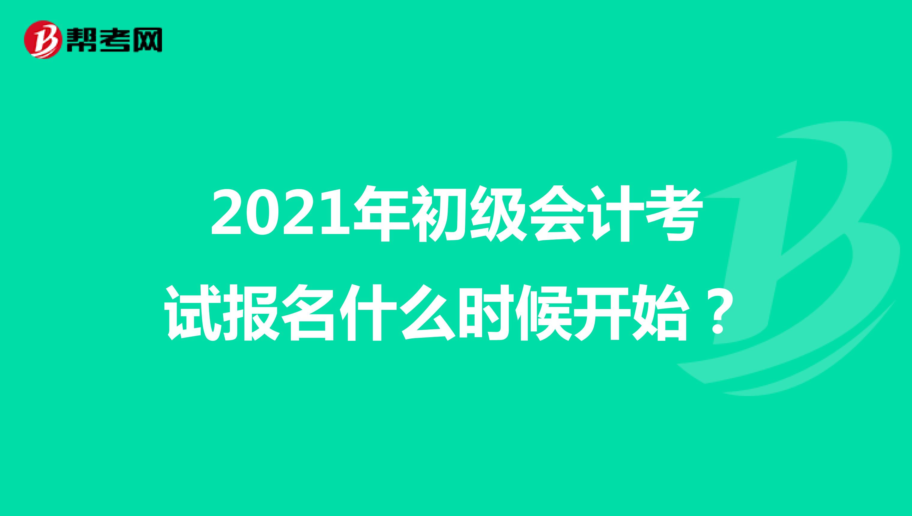 2021年初级会计考试报名什么时候开始？