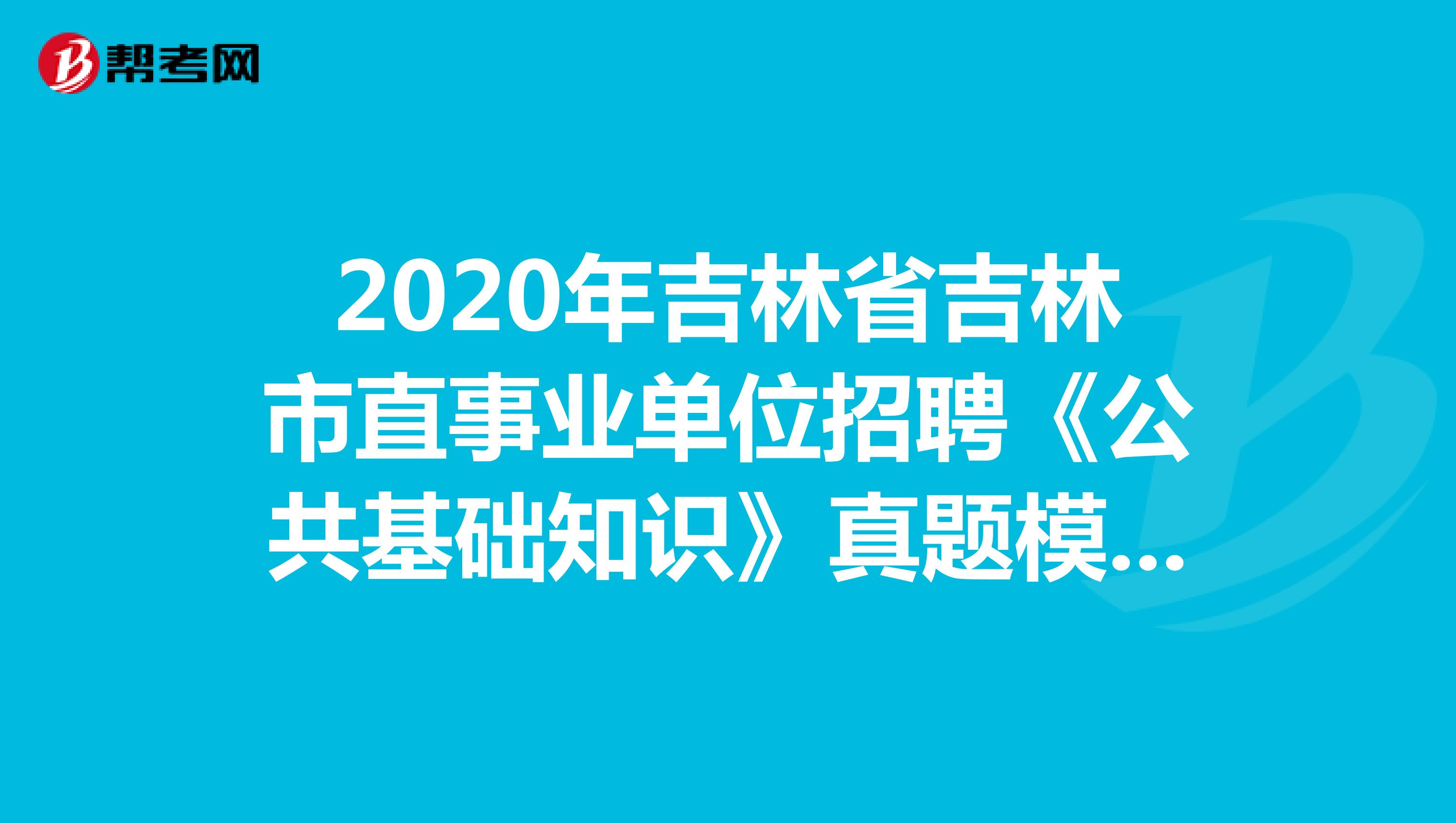 2020年吉林省吉林市直事业单位招聘《公共基础知识》真题模拟练习（1）