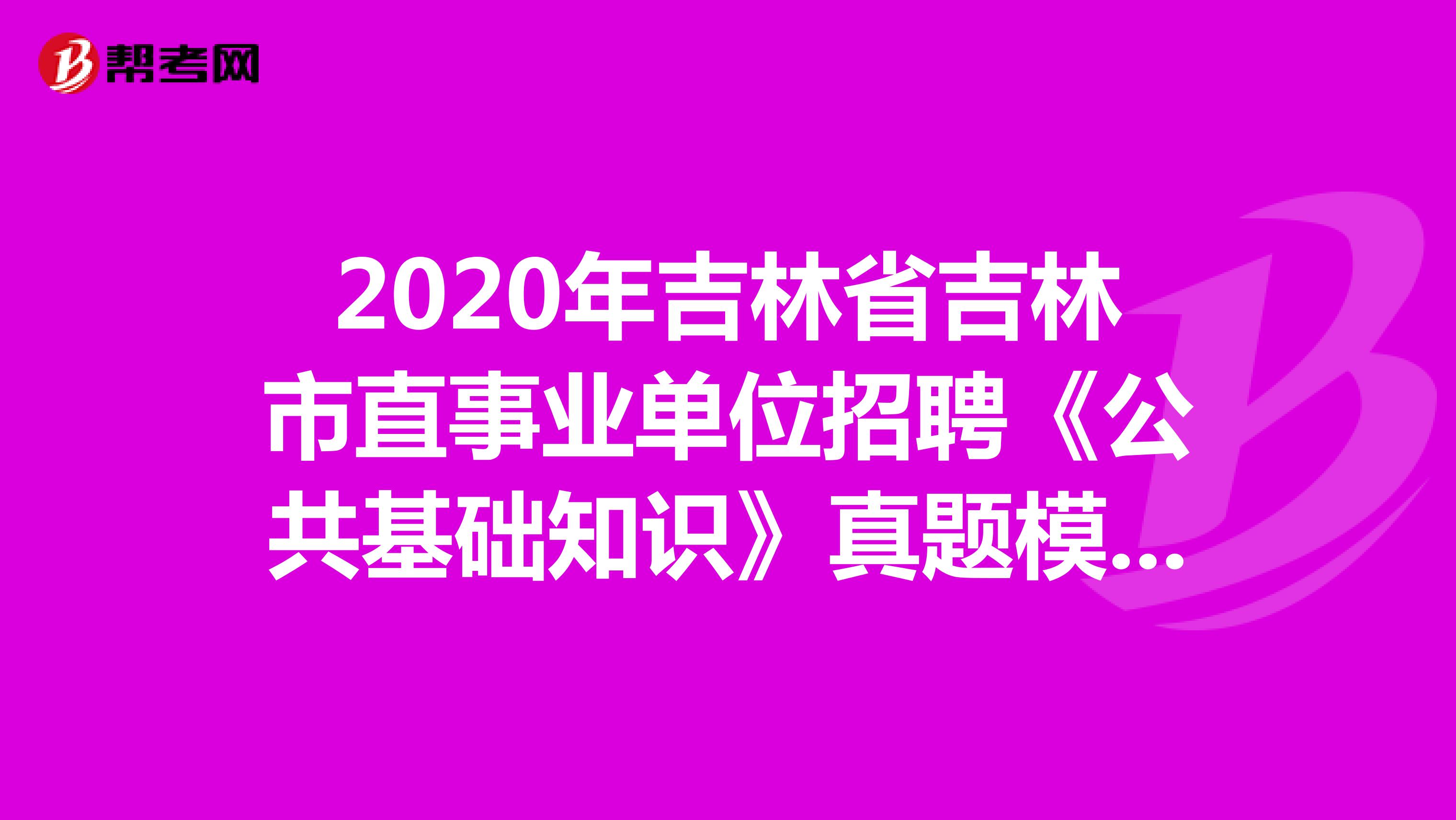 2020年吉林省吉林市直事业单位招聘《公共基础知识》真题模拟练习（4）