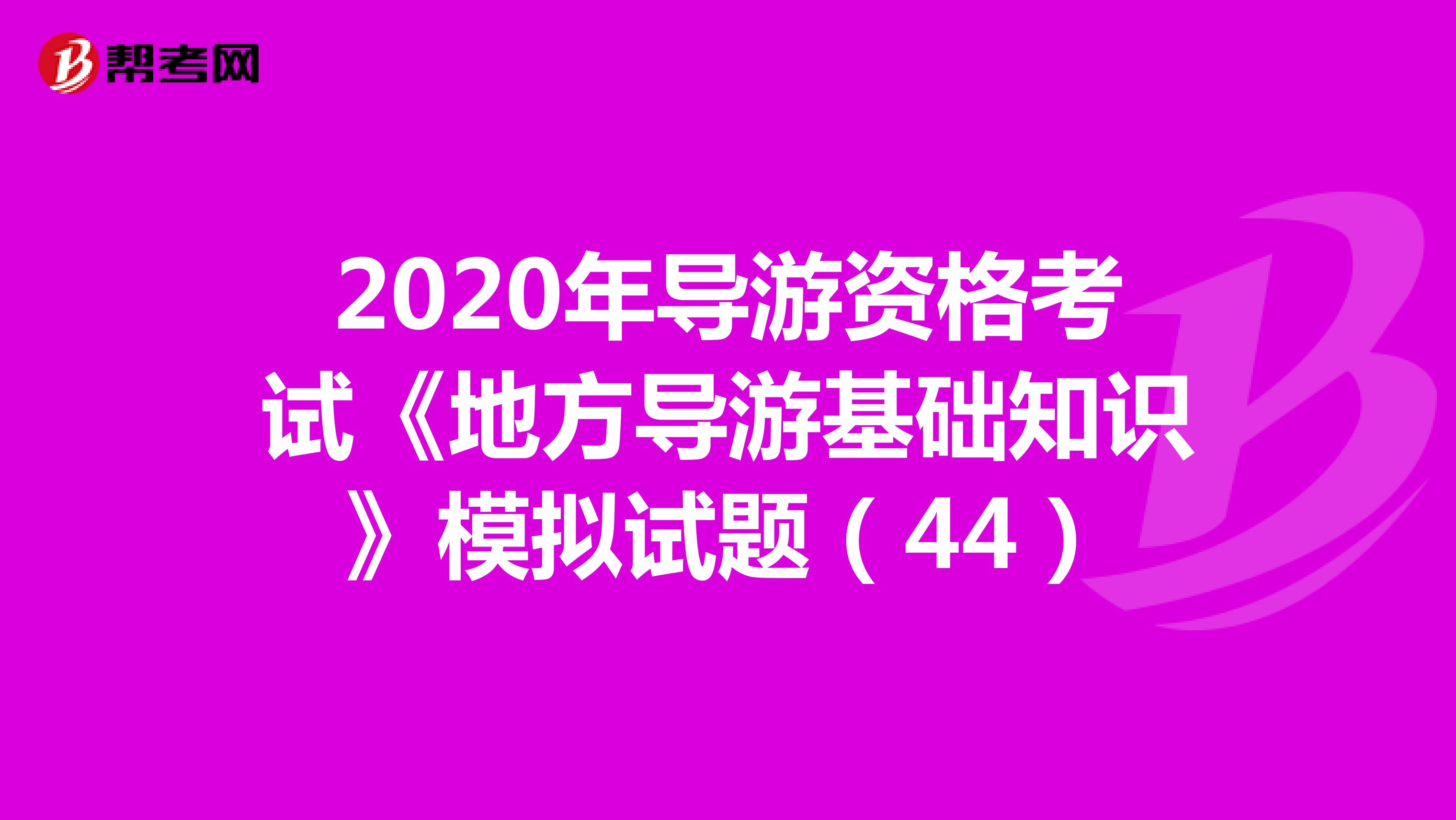 2020年导游资格考试《地方导游基础知识》模拟试题（44）