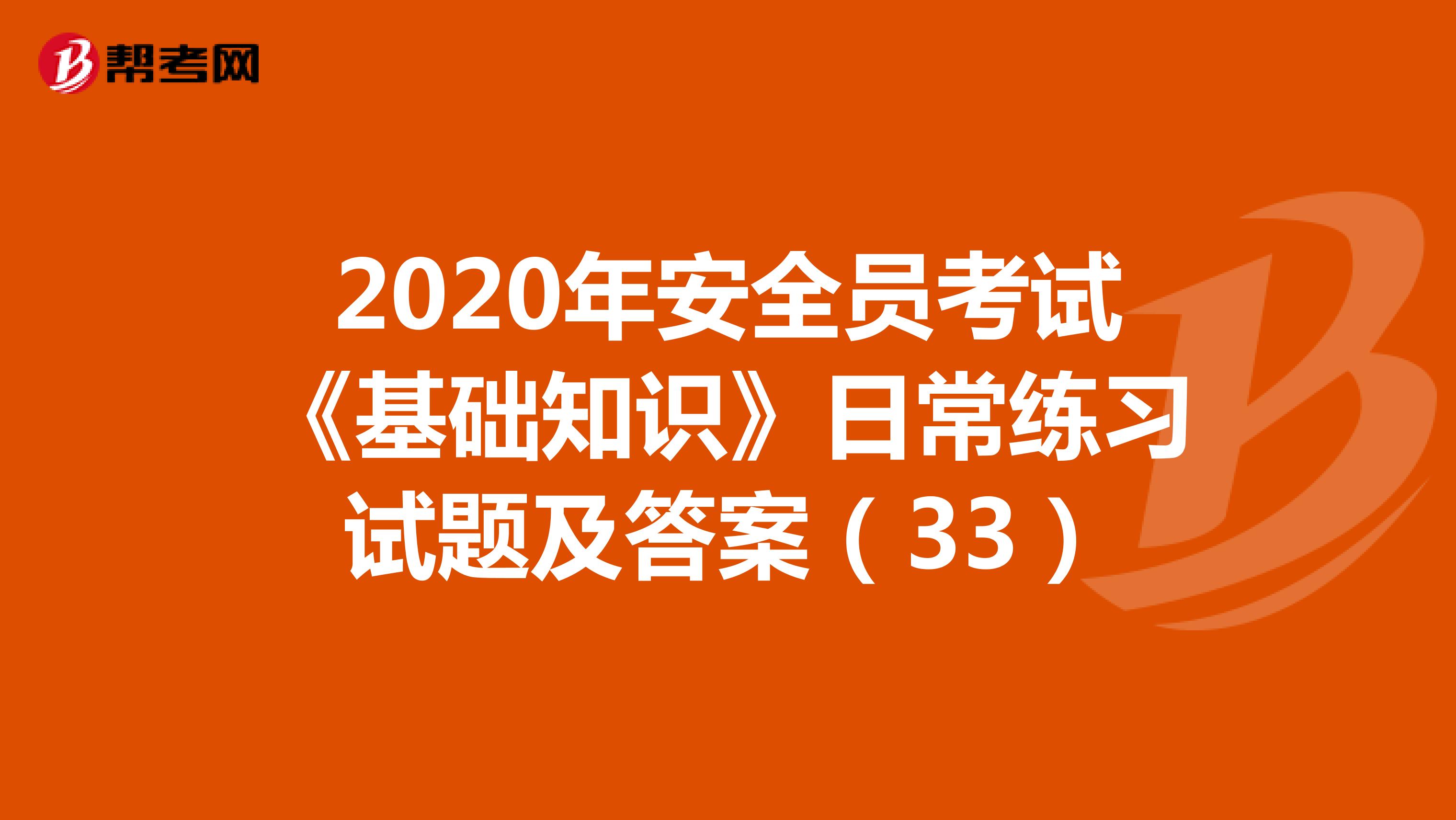 2020年安全员考试《基础知识》日常练习试题及答案（33）