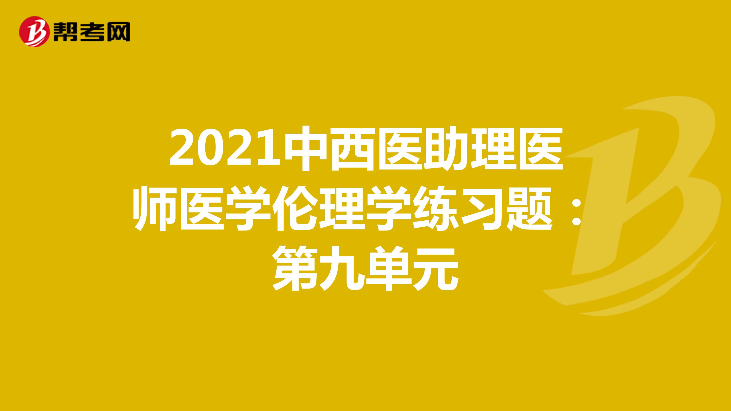 2021中西医助理医师医学伦理学练习题：第九单元