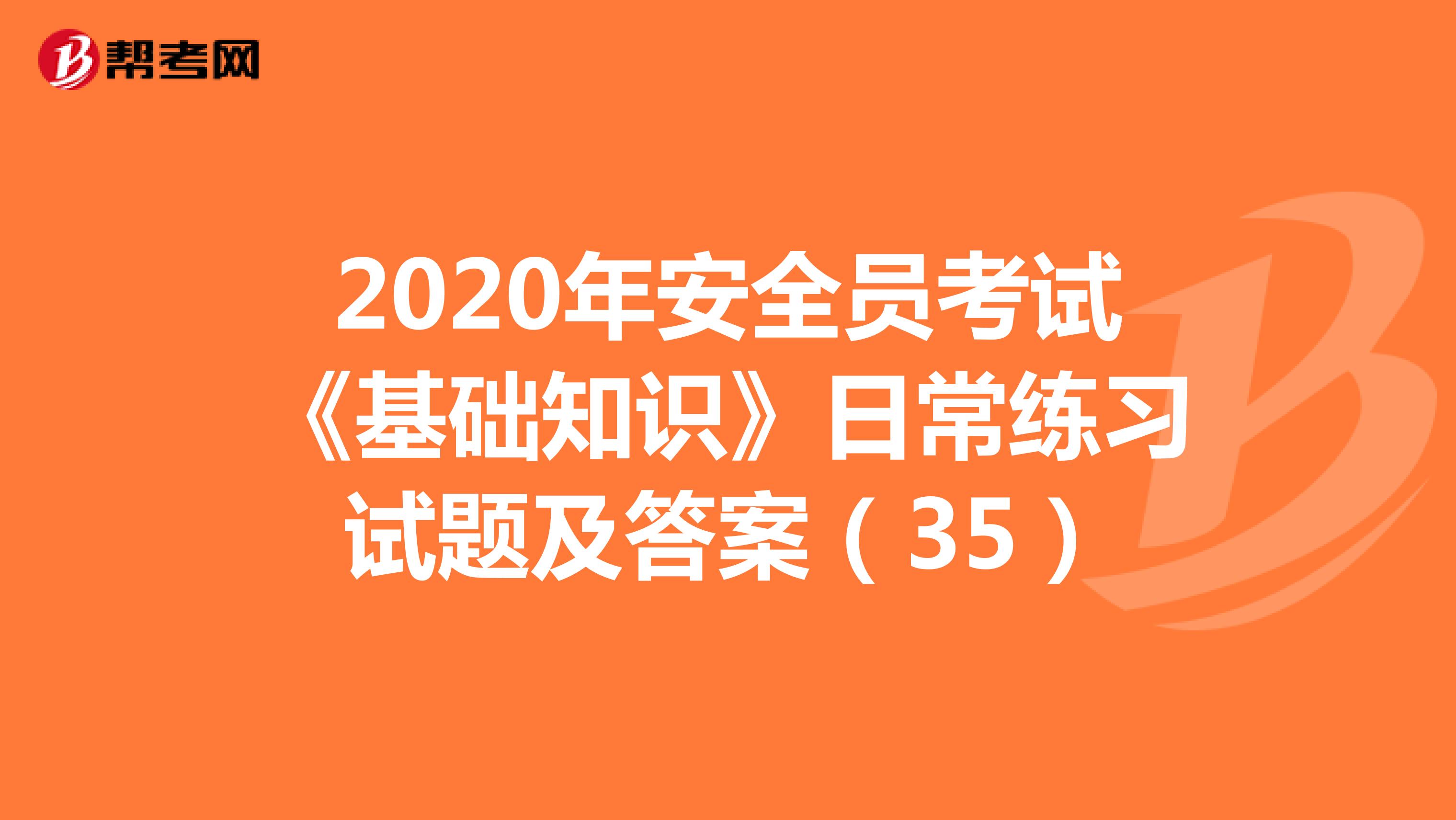 2020年安全员考试《基础知识》日常练习试题及答案（35）