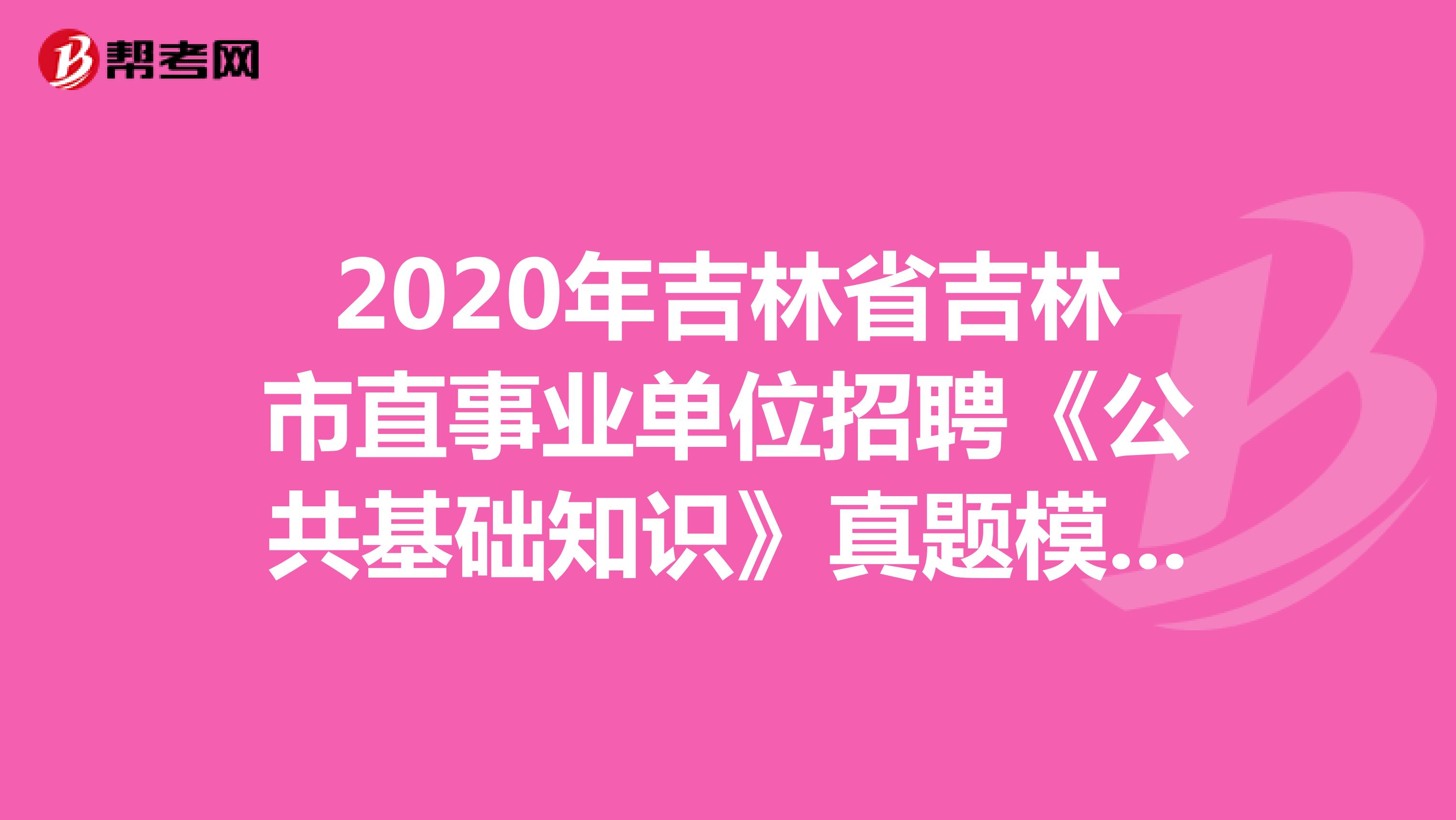 2020年吉林省吉林市直事业单位招聘《公共基础知识》真题模拟练习（8）