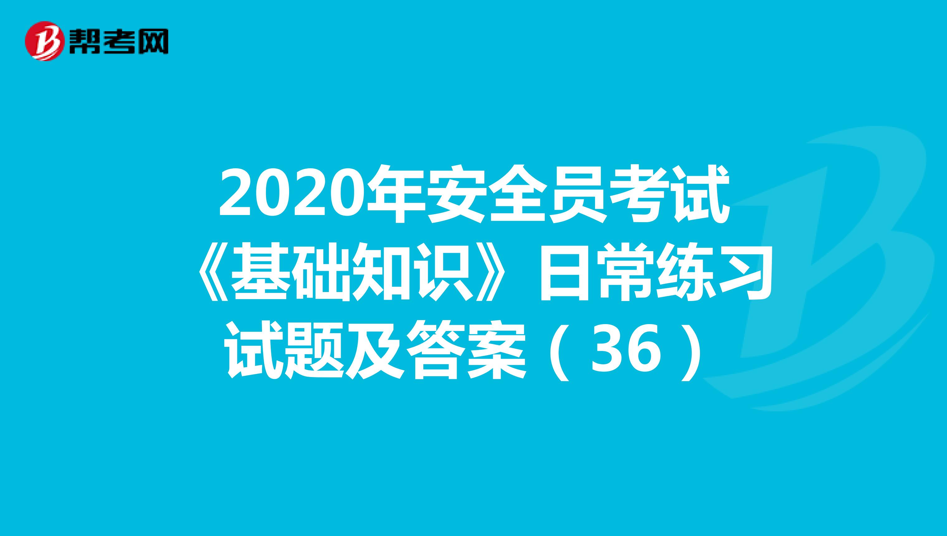 2020年安全员考试《基础知识》日常练习试题及答案（36）