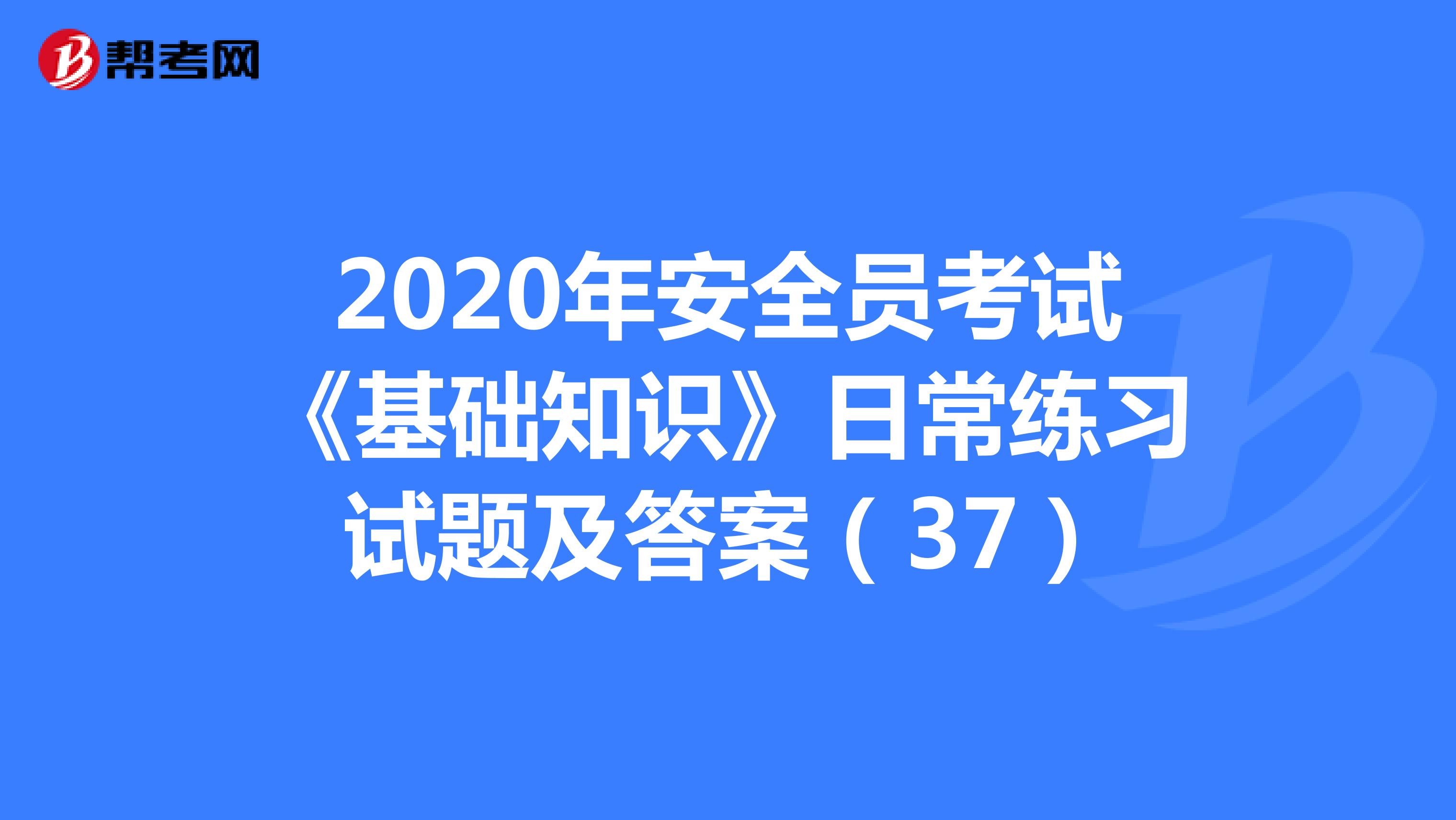 2020年安全员考试《基础知识》日常练习试题及答案（37）