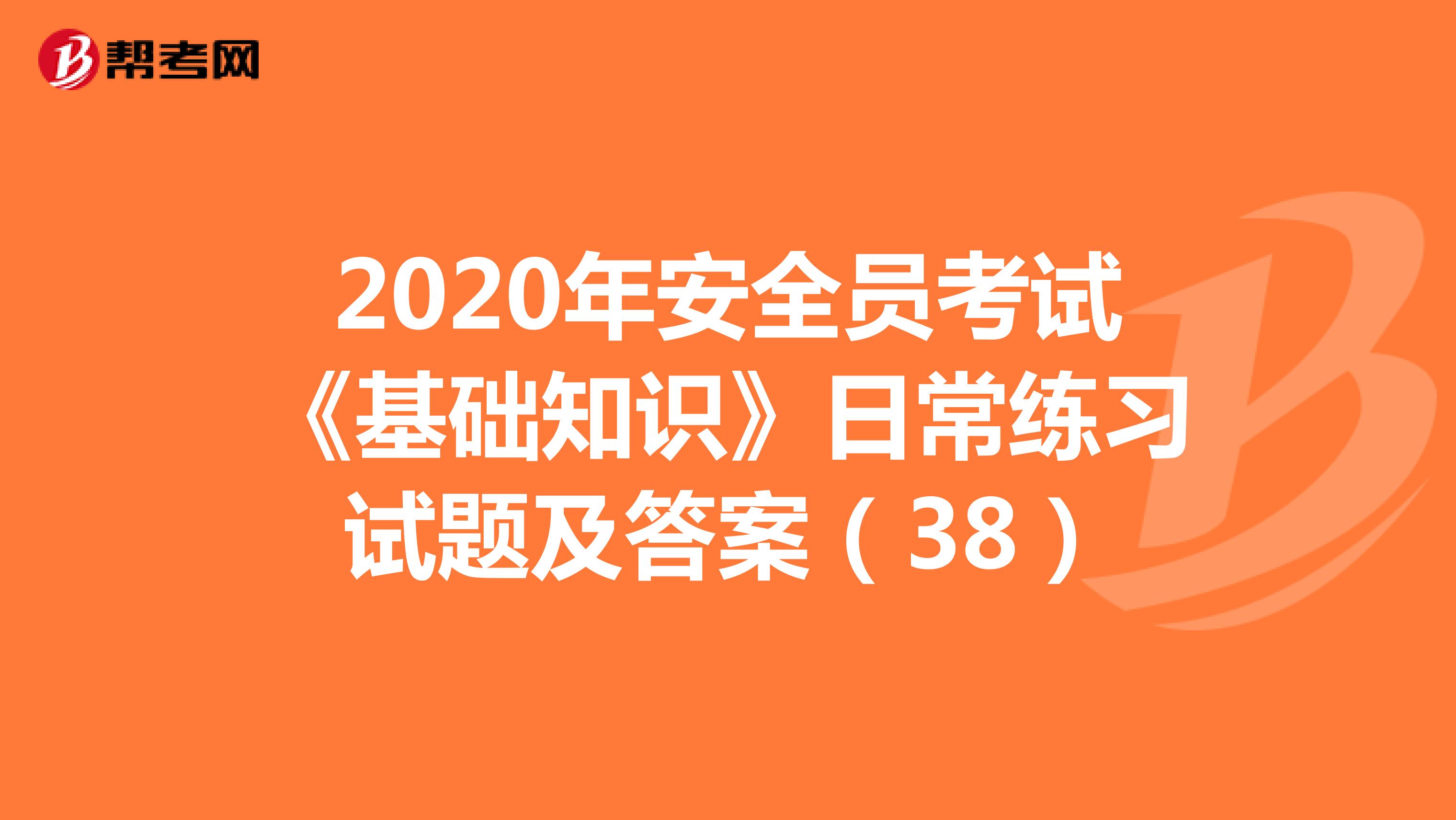 2020年安全员考试《基础知识》日常练习试题及答案（38）