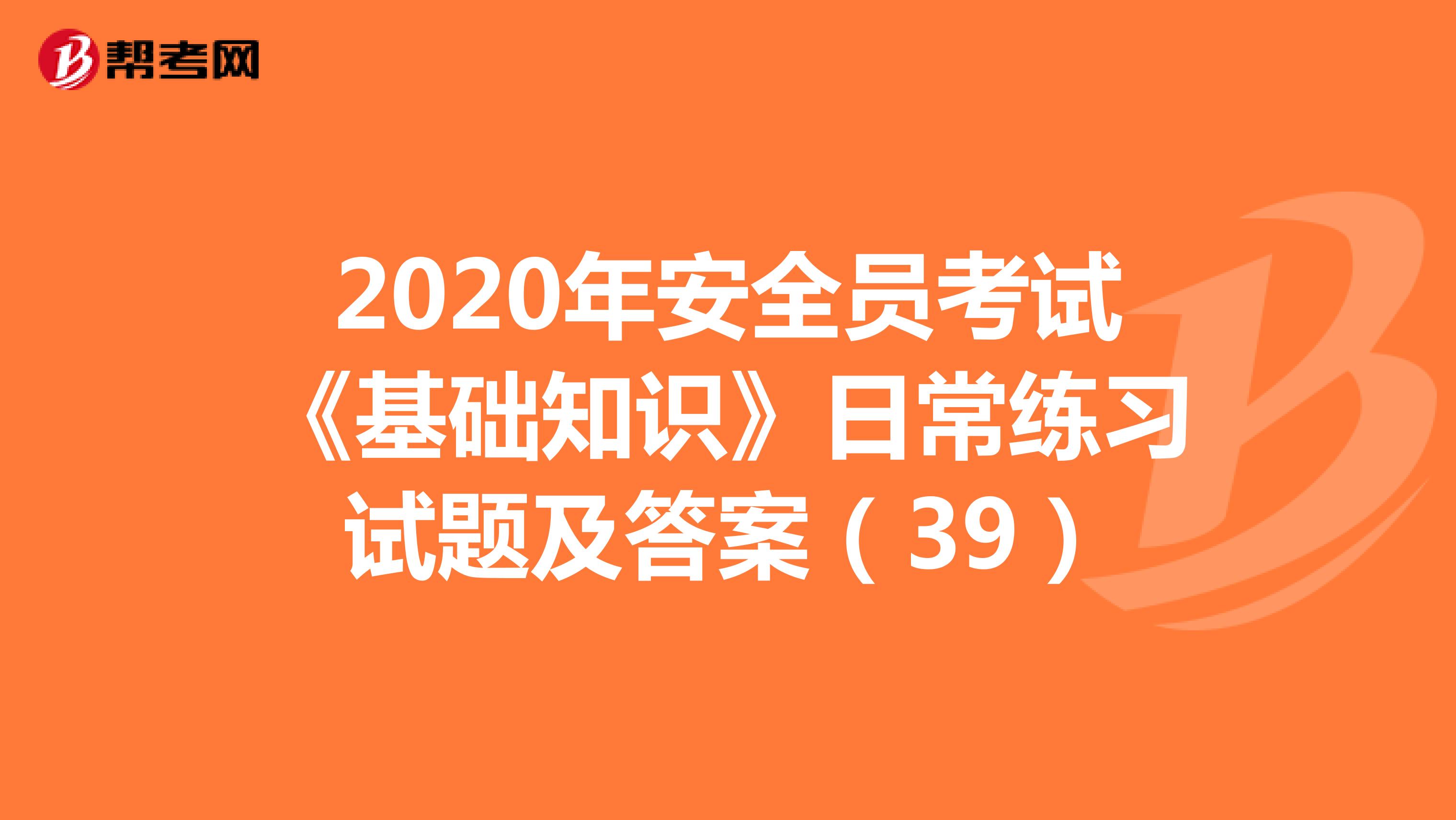 2020年安全员考试《基础知识》日常练习试题及答案（39）
