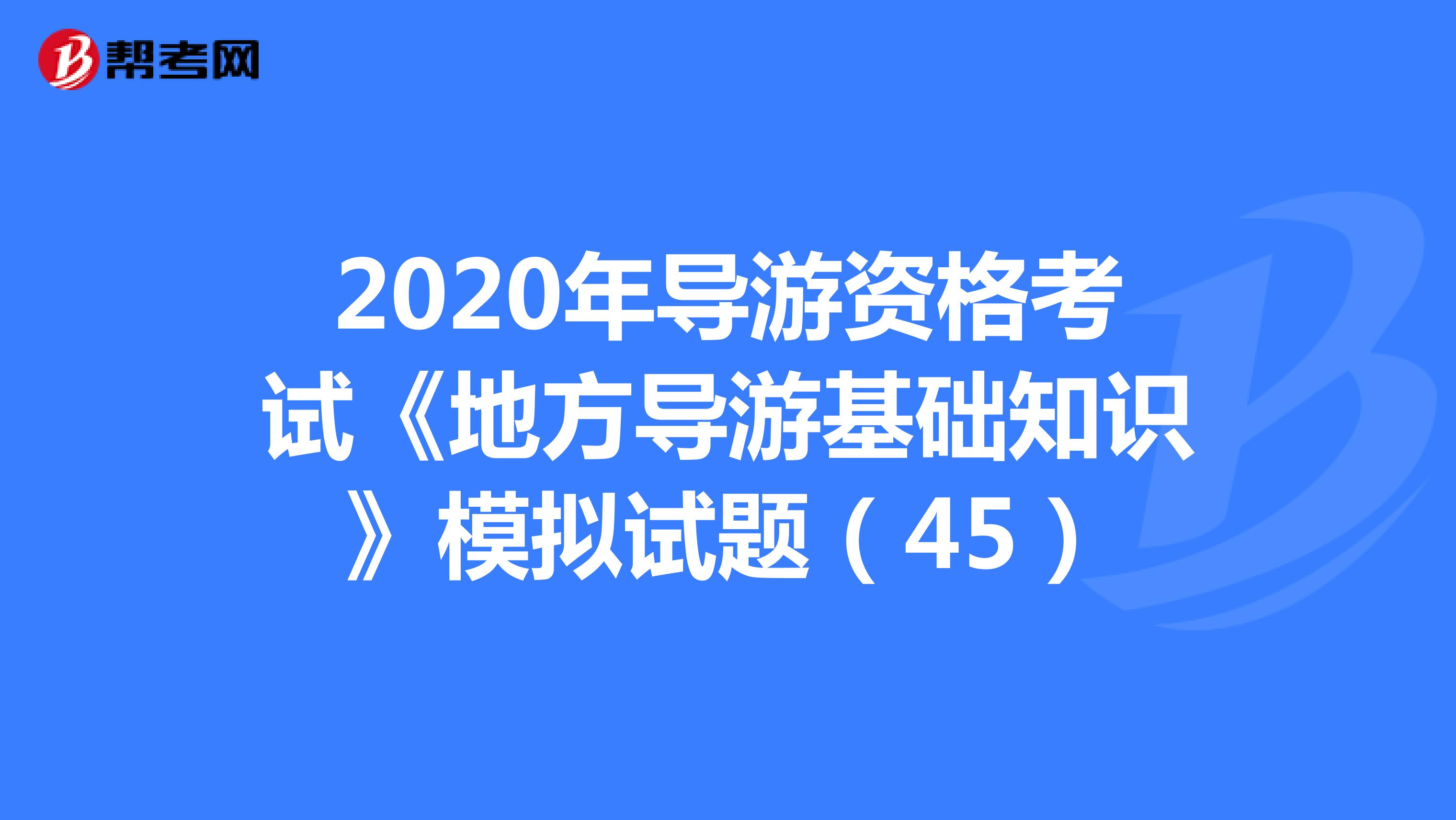 2020年导游资格考试《地方导游基础知识》模拟试题（45）