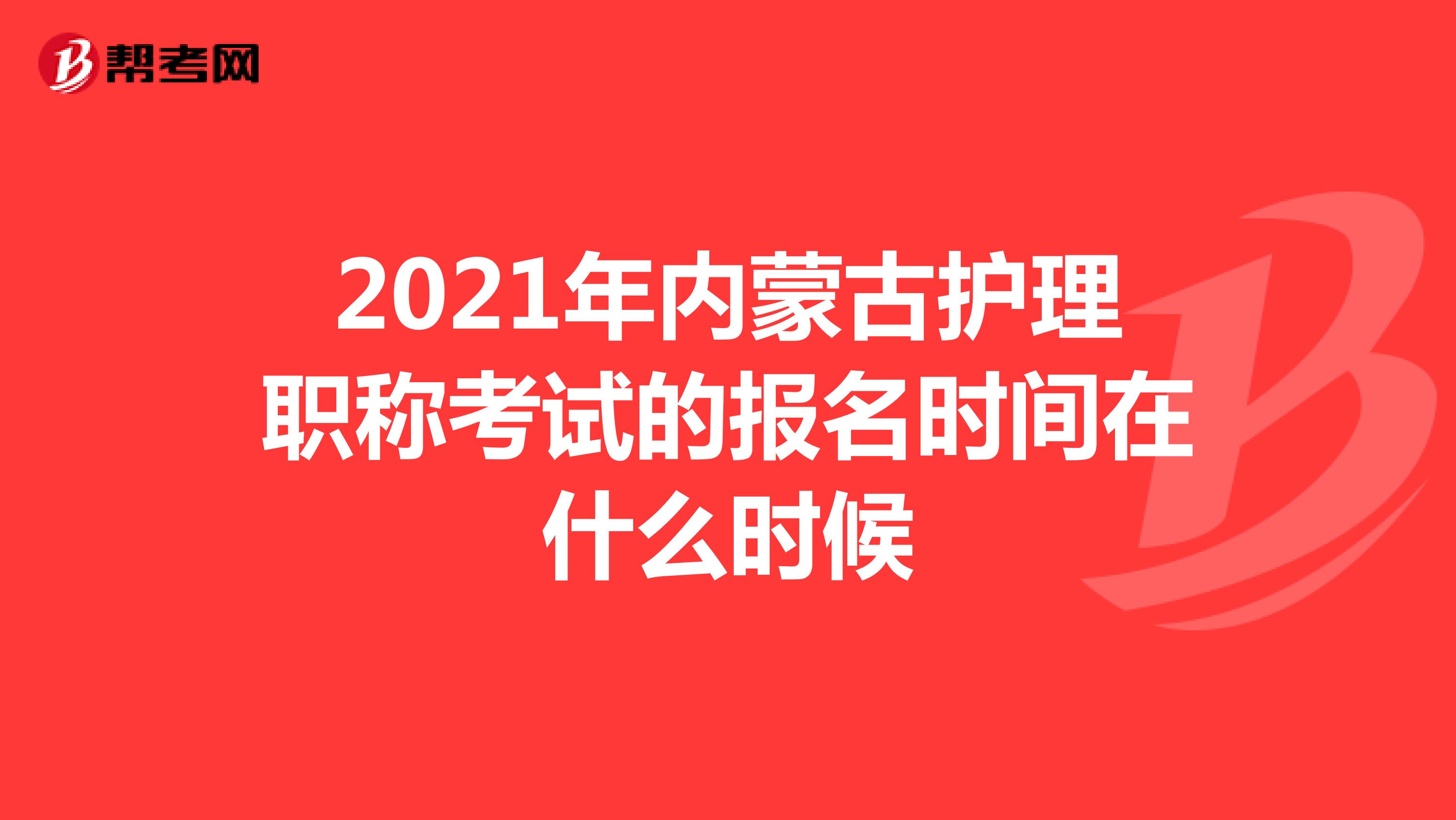 2021年内蒙古护理职称考试的报名时间在什么时候