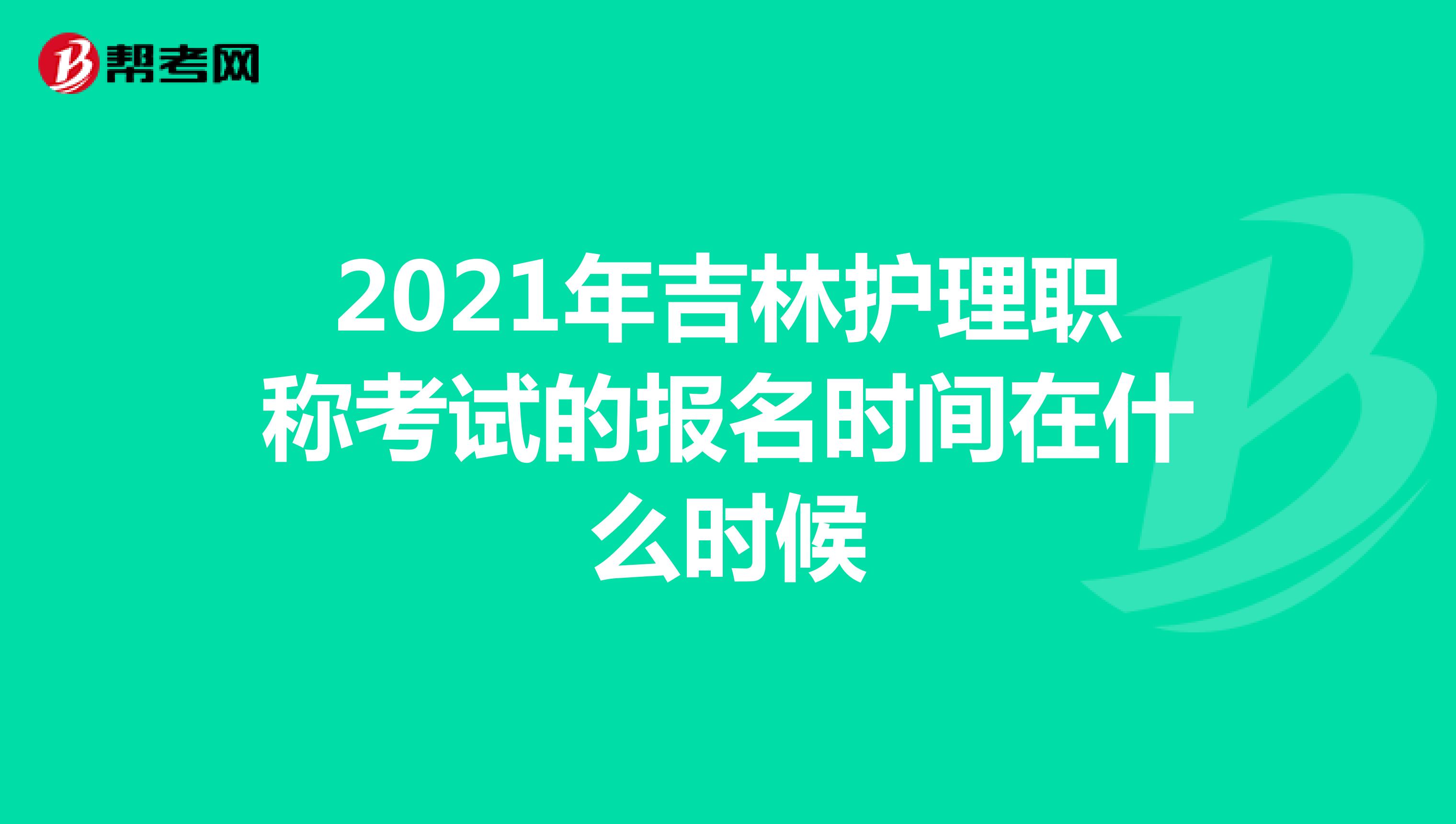 2021年吉林护理职称考试的报名时间在什么时候