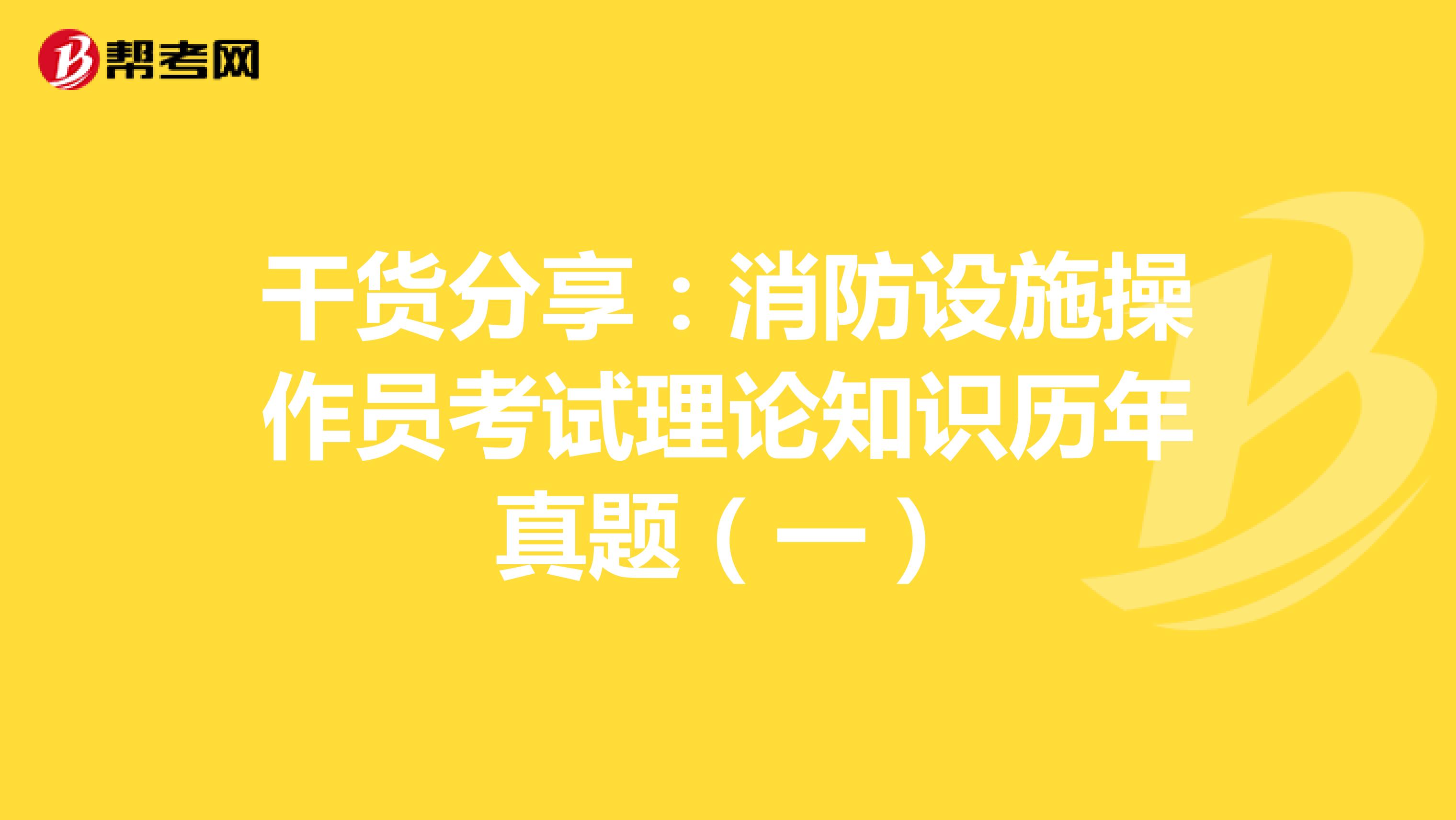 干货分享：消防设施操作员考试理论知识历年真题（一）