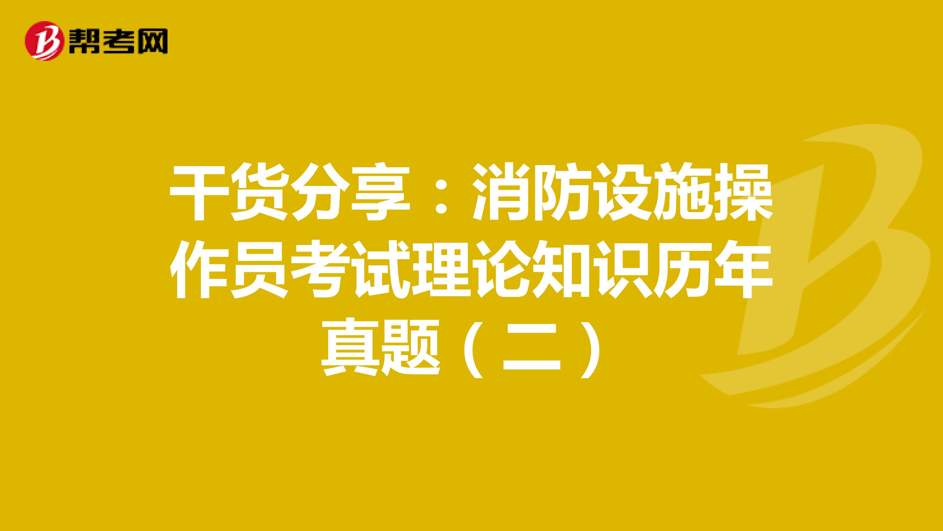 干货分享：消防设施操作员考试理论知识历年真题（二）