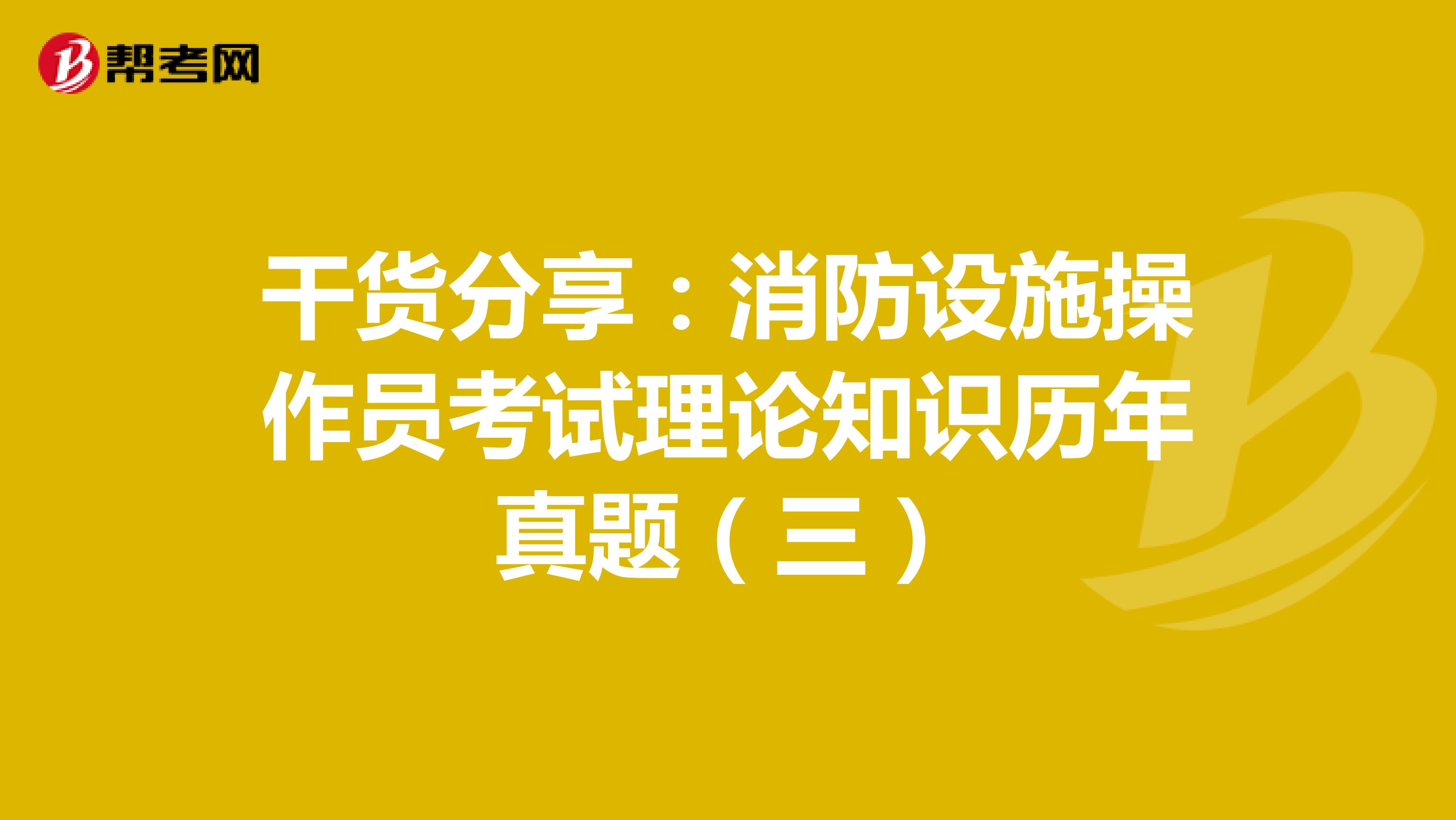 干货分享：消防设施操作员考试理论知识历年真题（三）