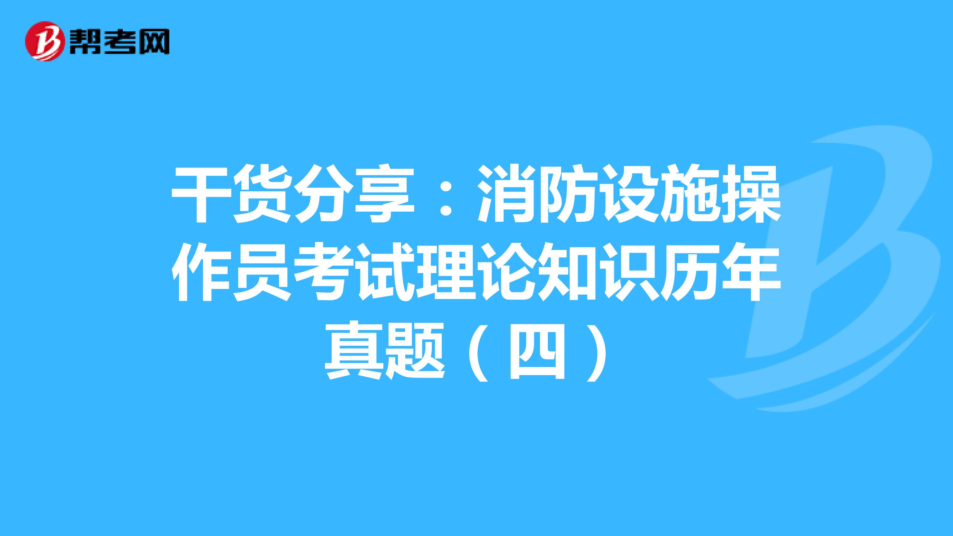 干货分享：消防设施操作员考试理论知识历年真题（四）