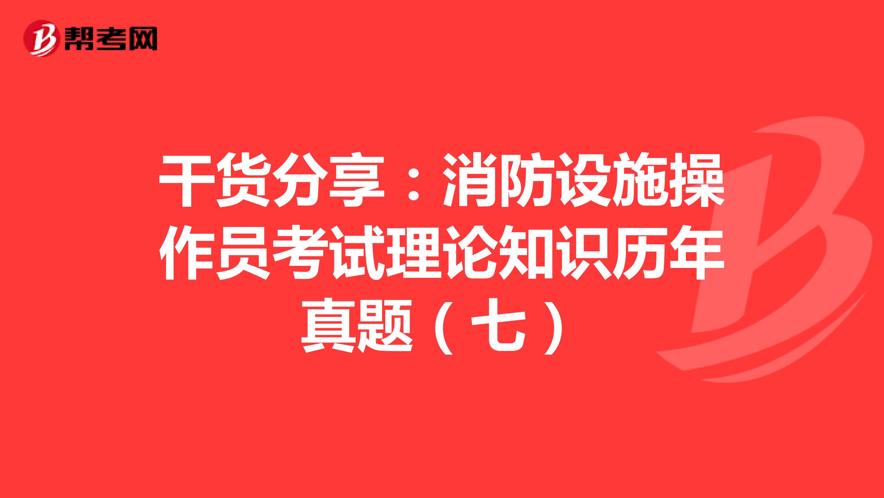 干货分享：消防设施操作员考试理论知识历年真题（七）