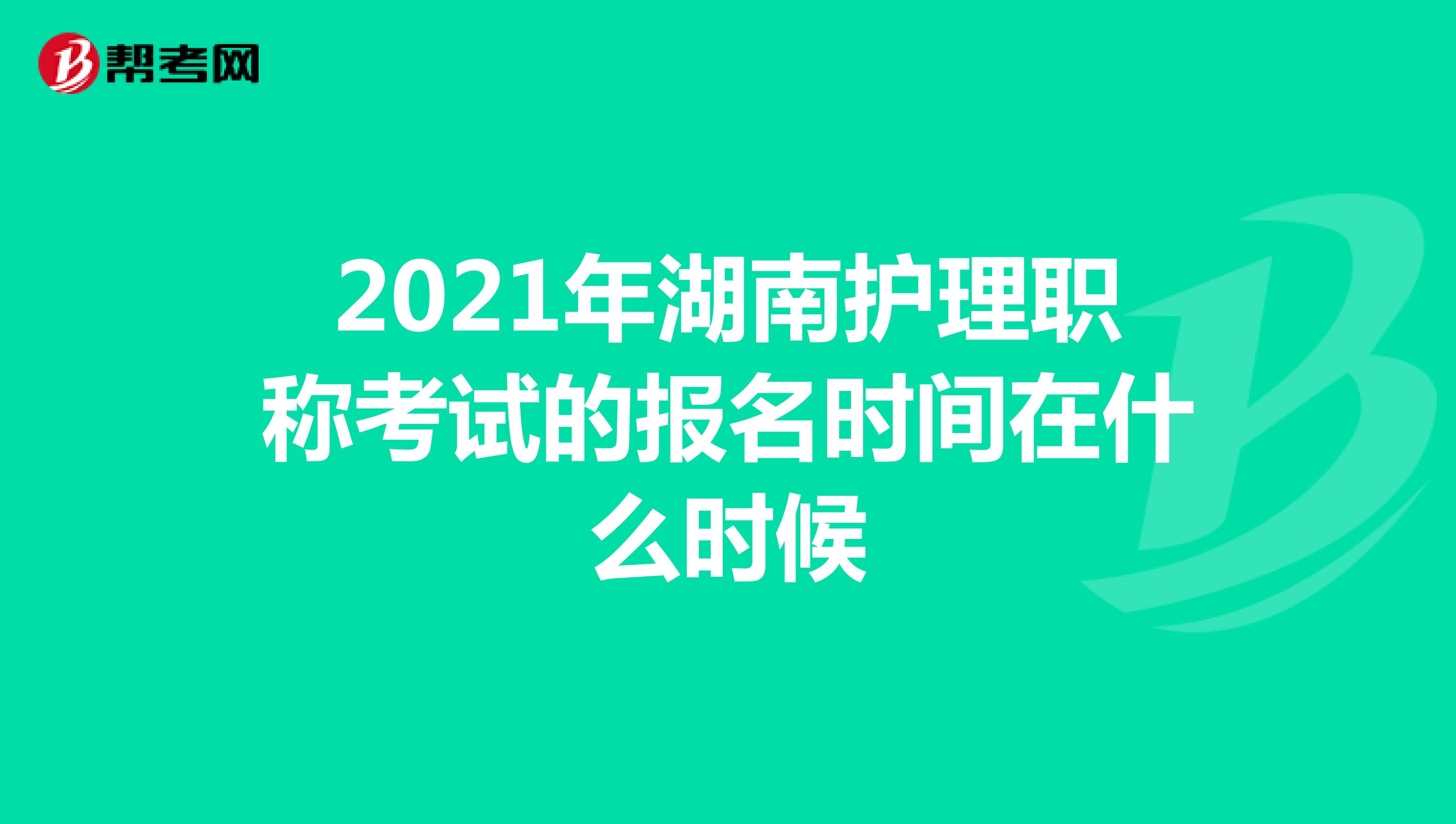 2021年湖南护理职称考试的报名时间在什么时候