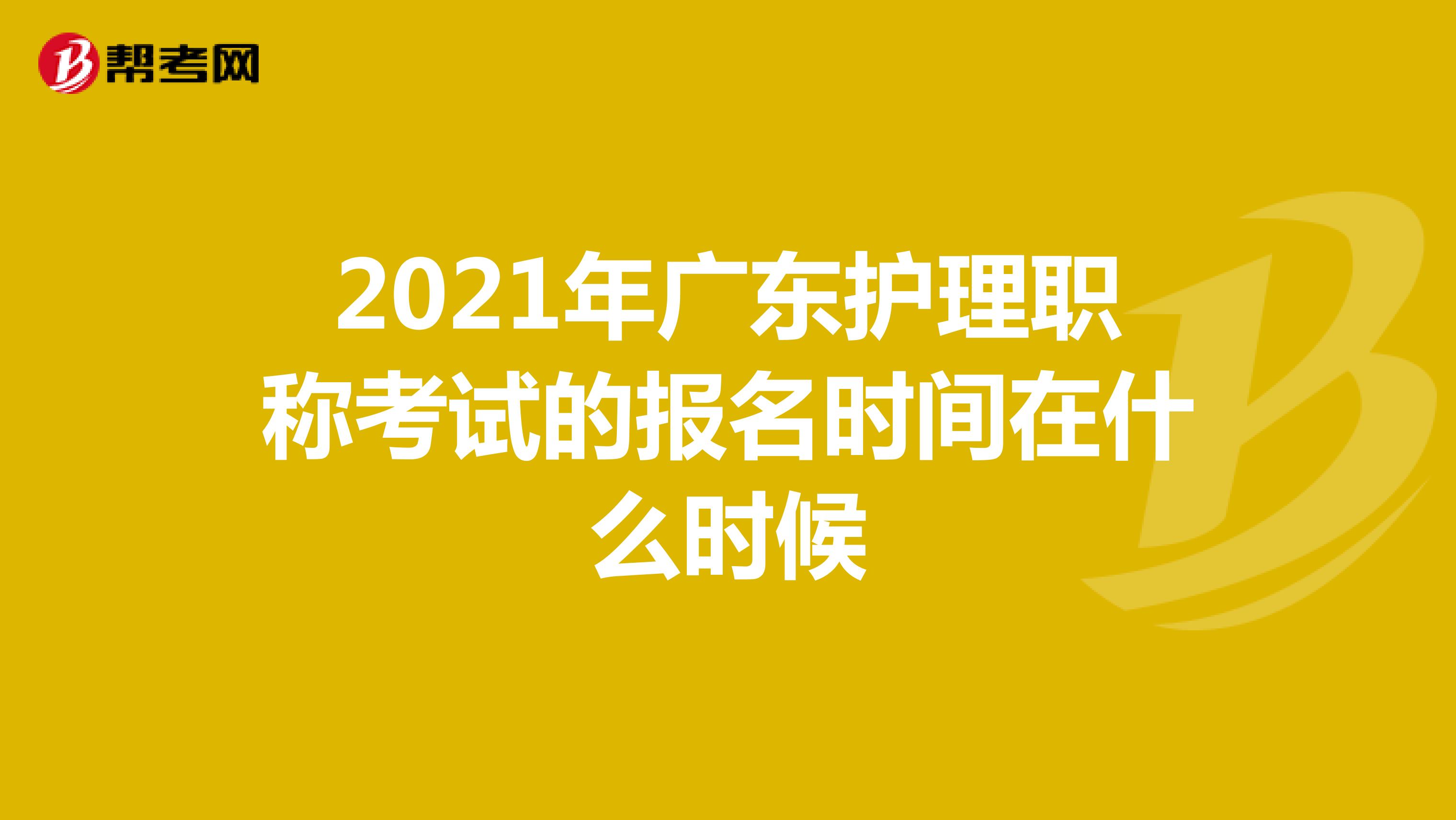 2021年广东护理职称考试的报名时间在什么时候