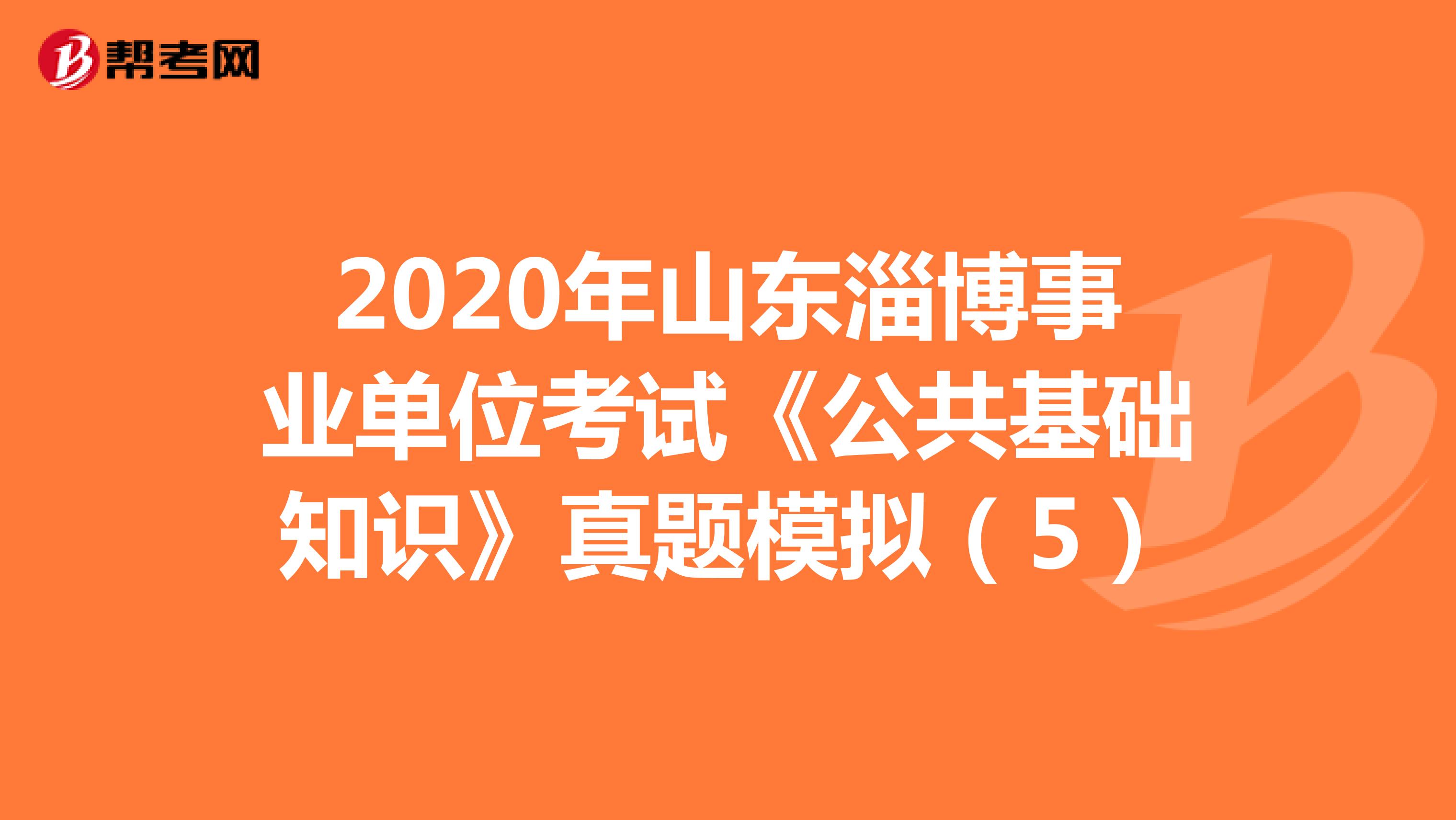 2020年山东淄博事业单位考试《公共基础知识》真题模拟（5）