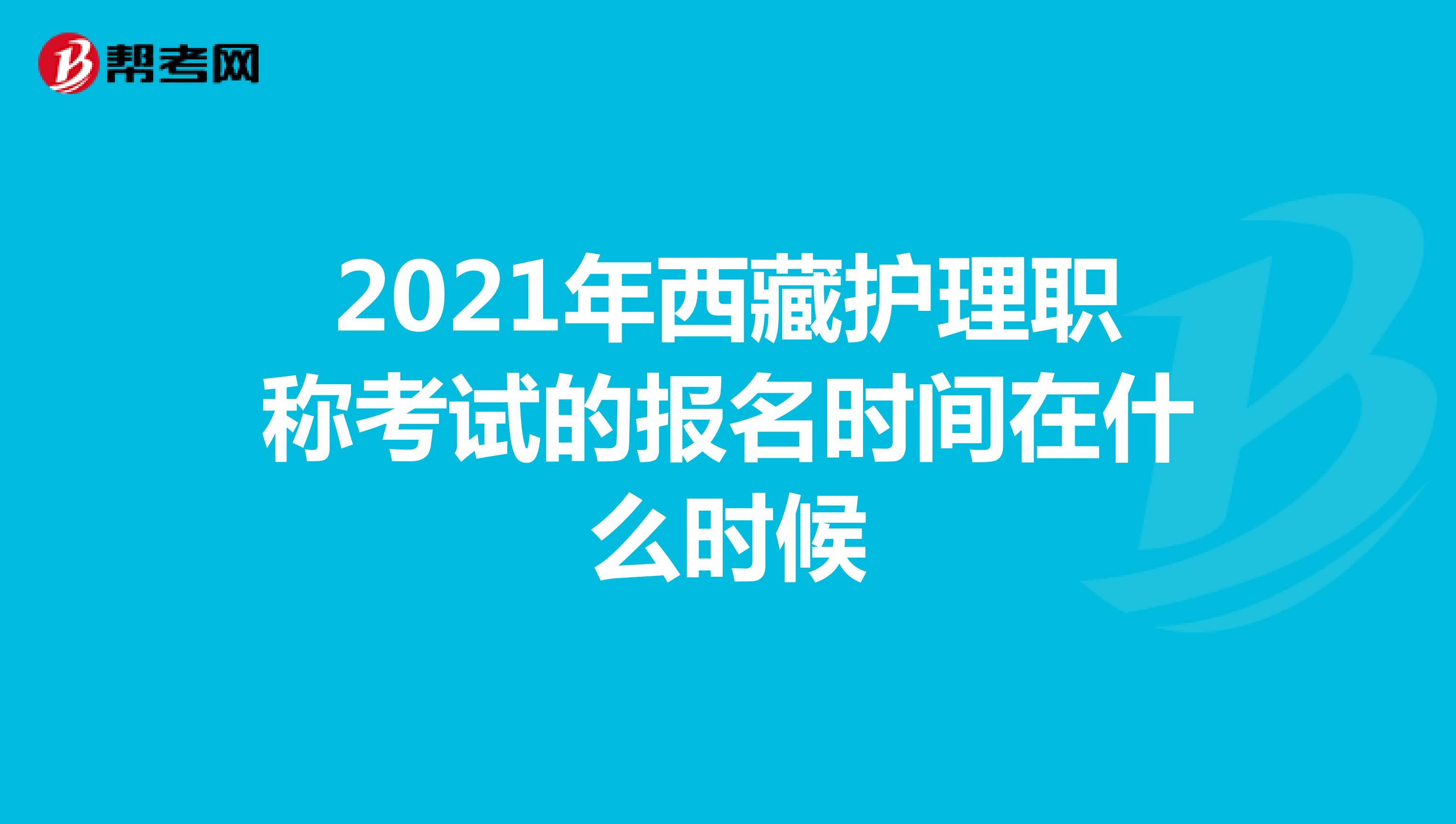 2021年西藏护理职称考试的报名时间在什么时候