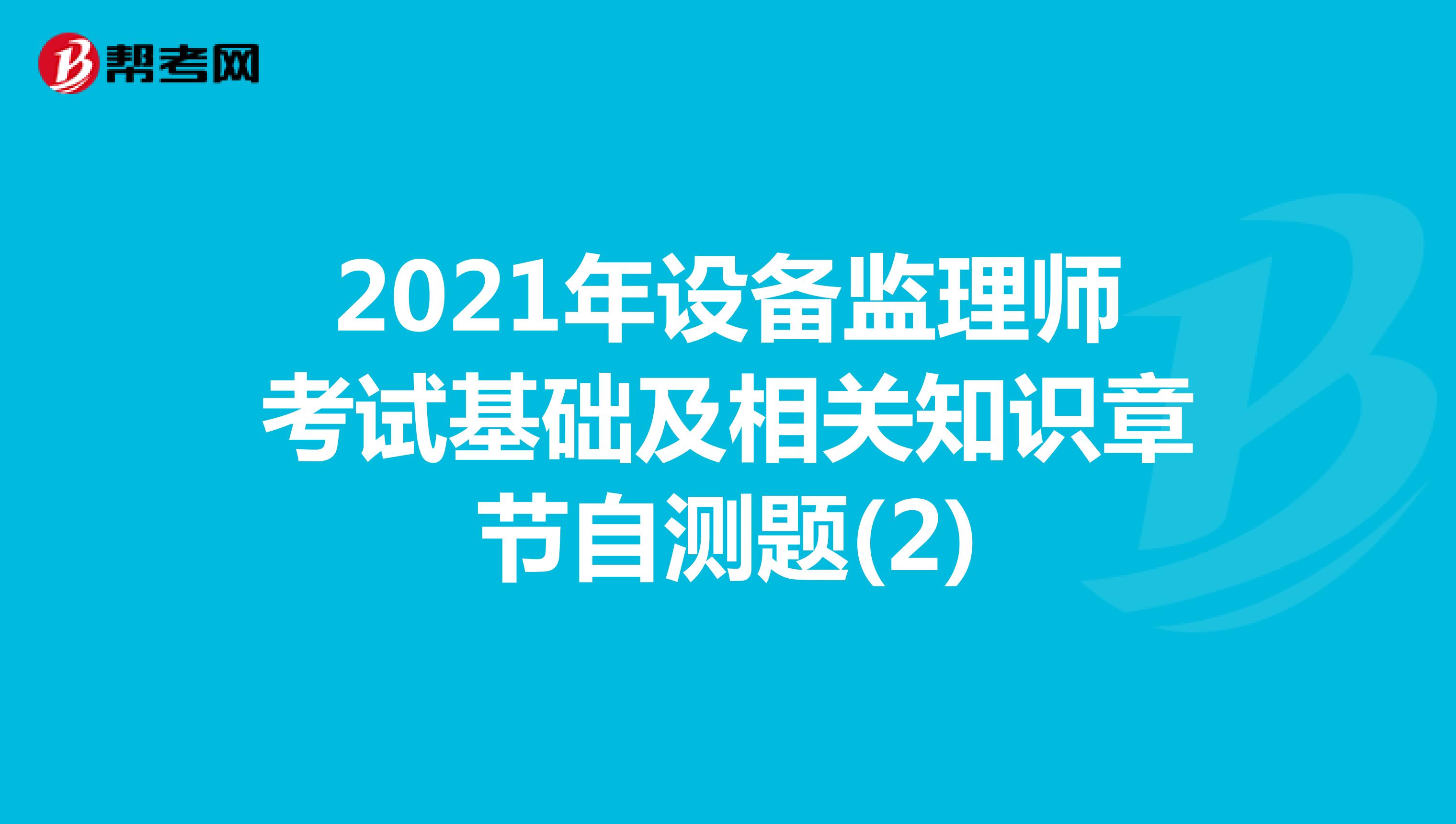 2021年設(shè)備監(jiān)理師考試基礎(chǔ)及相關(guān)知識(shí)章節(jié)自測(cè)題(2)