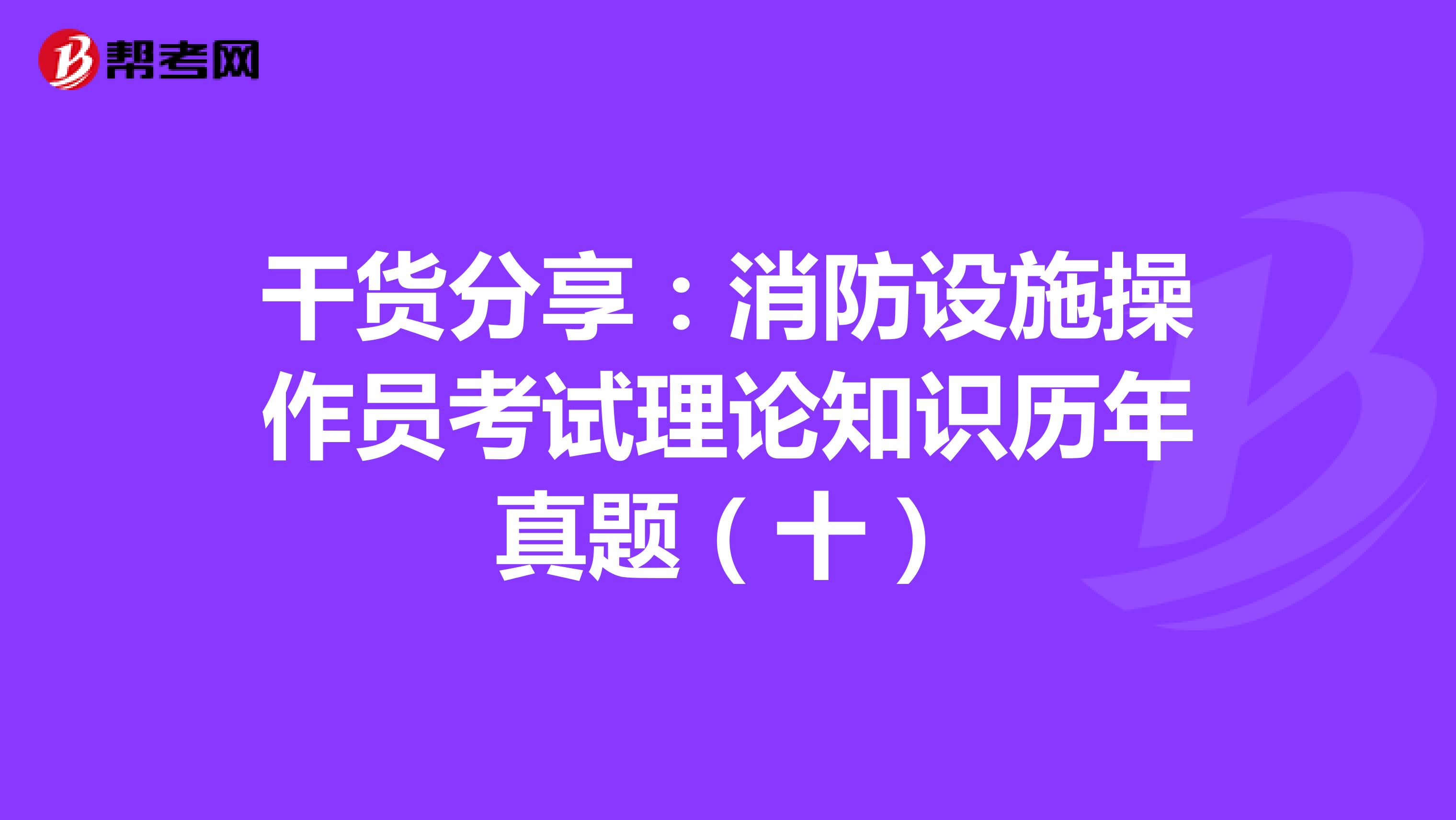 干货分享：消防设施操作员考试理论知识历年真题（十）