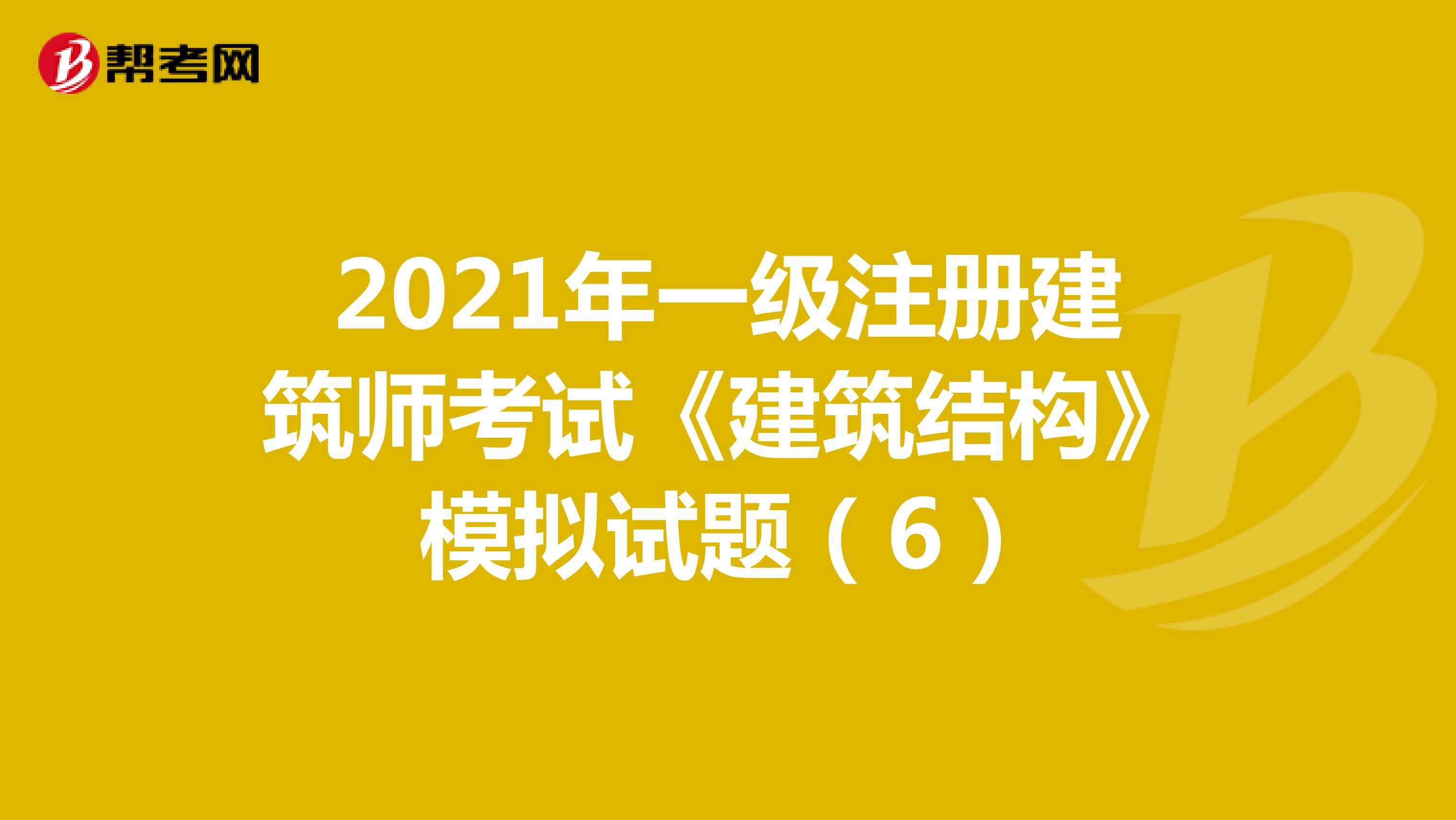 2021年一級注冊建筑師考試《建筑結構》模擬試題（6）