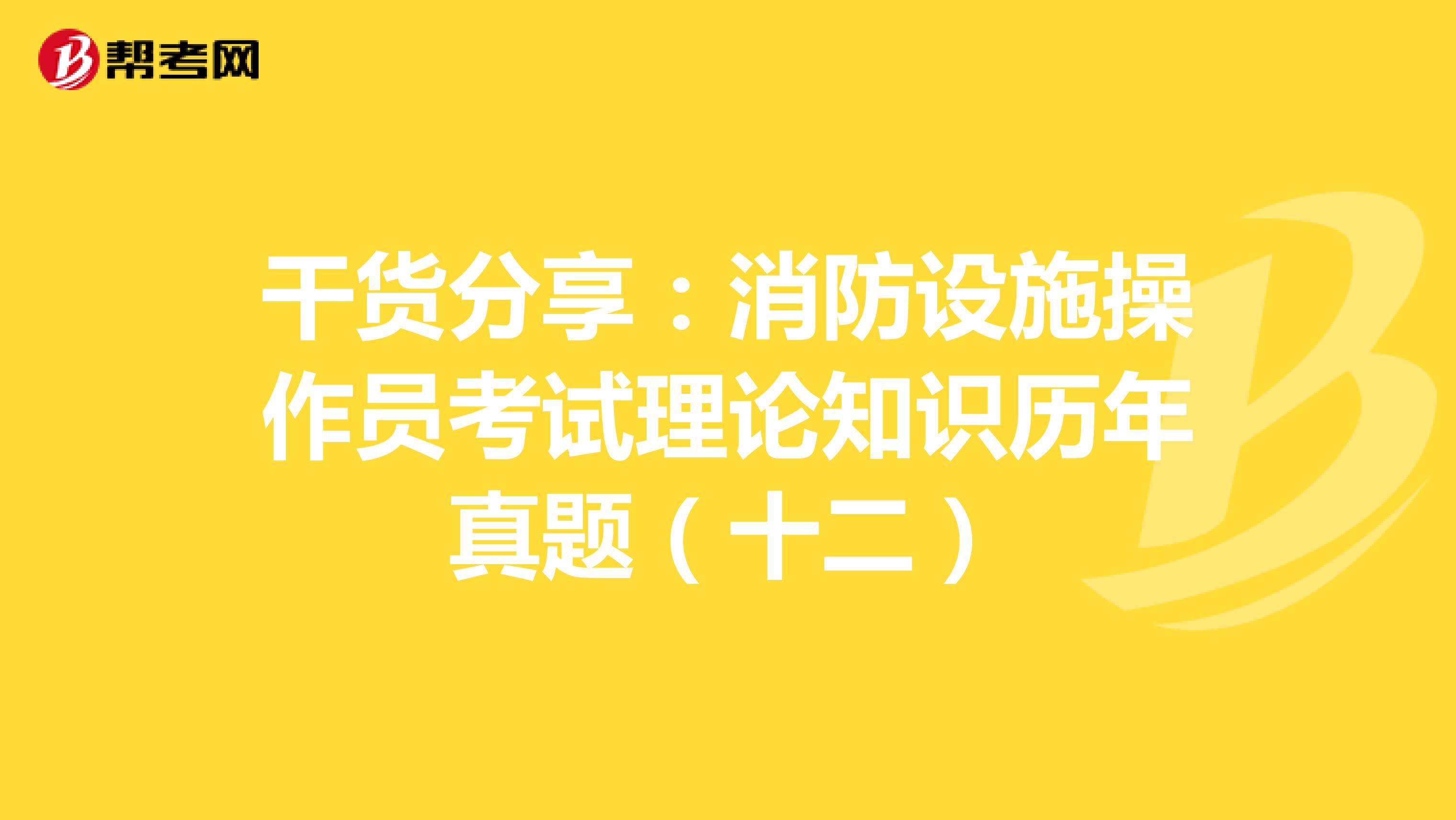 干货分享：消防设施操作员考试理论知识历年真题（十二）