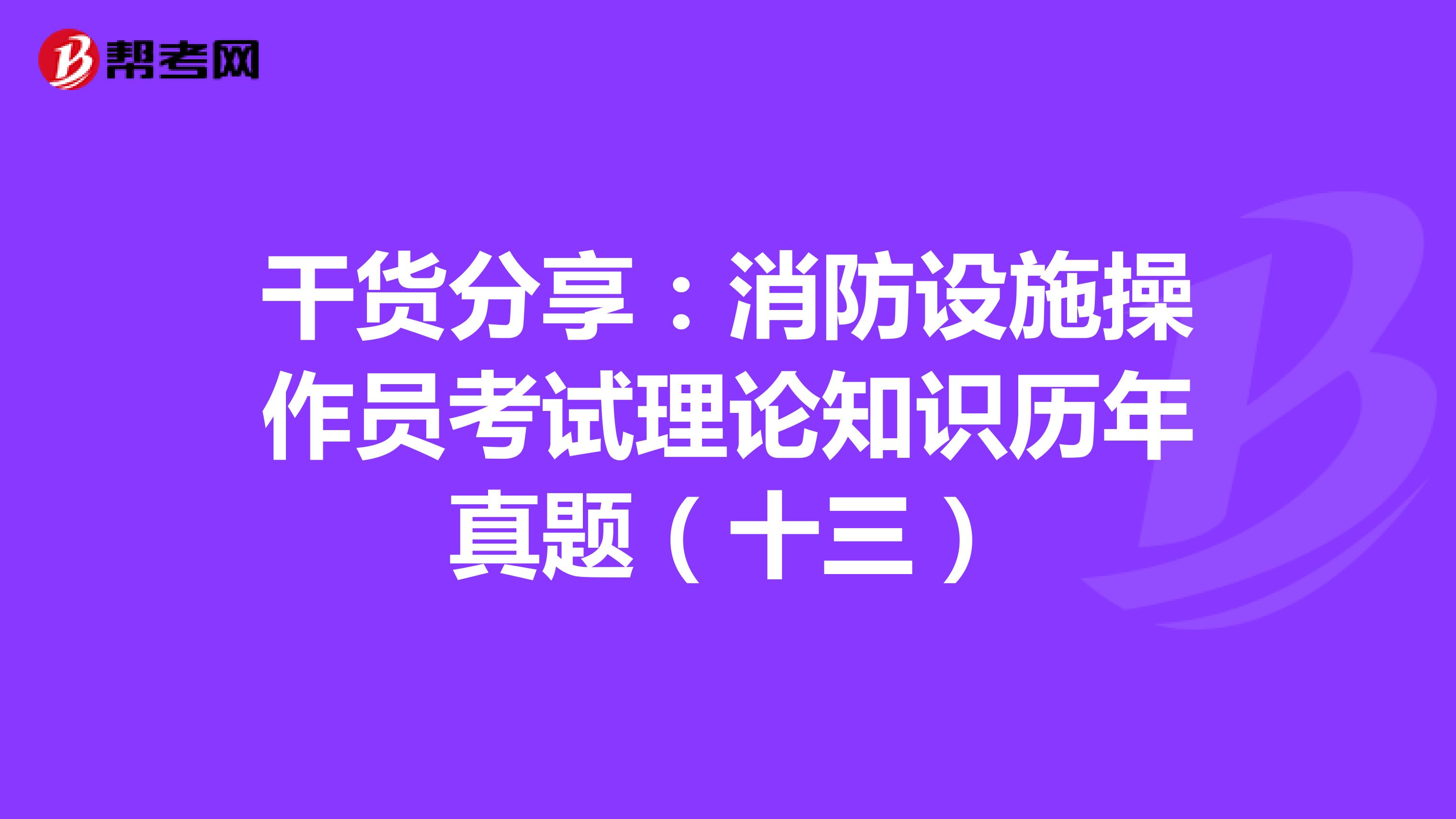 干货分享：消防设施操作员考试理论知识历年真题（十三）