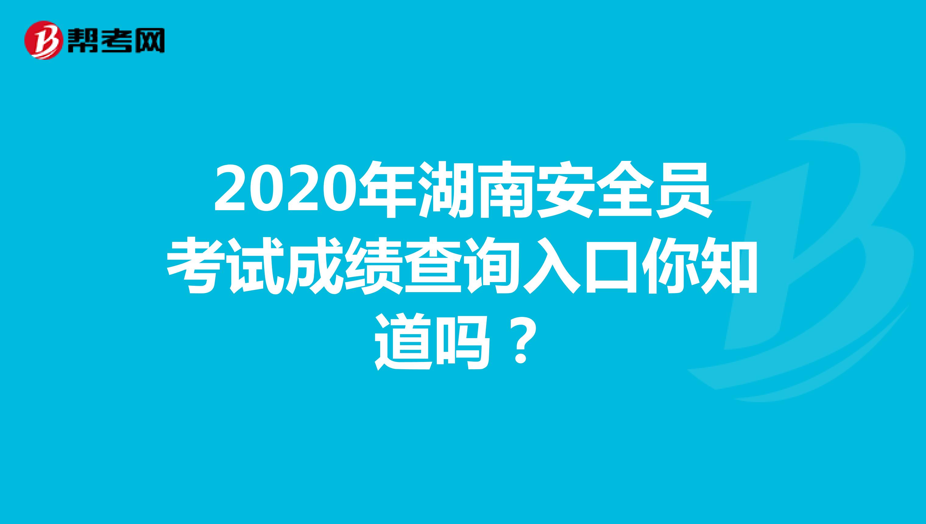 2020年湖南安全员考试成绩查询入口你知道吗？
