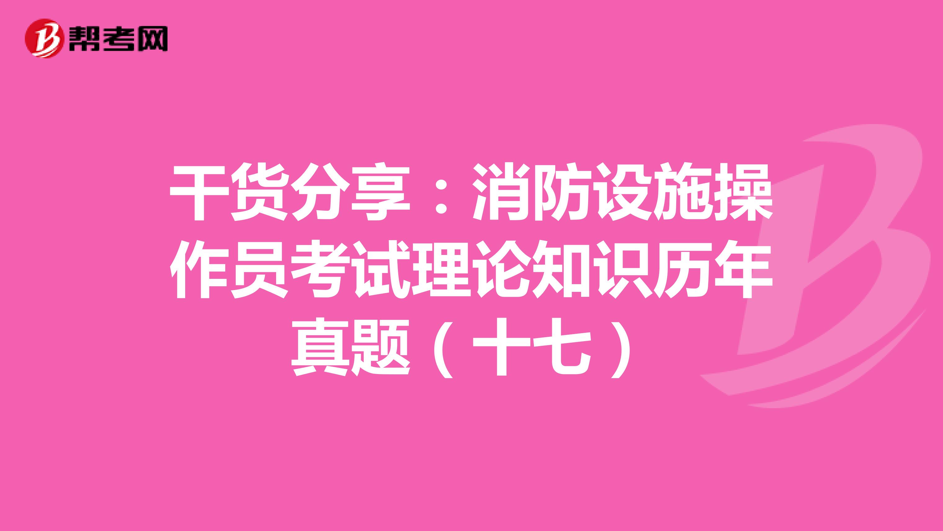 干货分享：消防设施操作员考试理论知识历年真题（十七）
