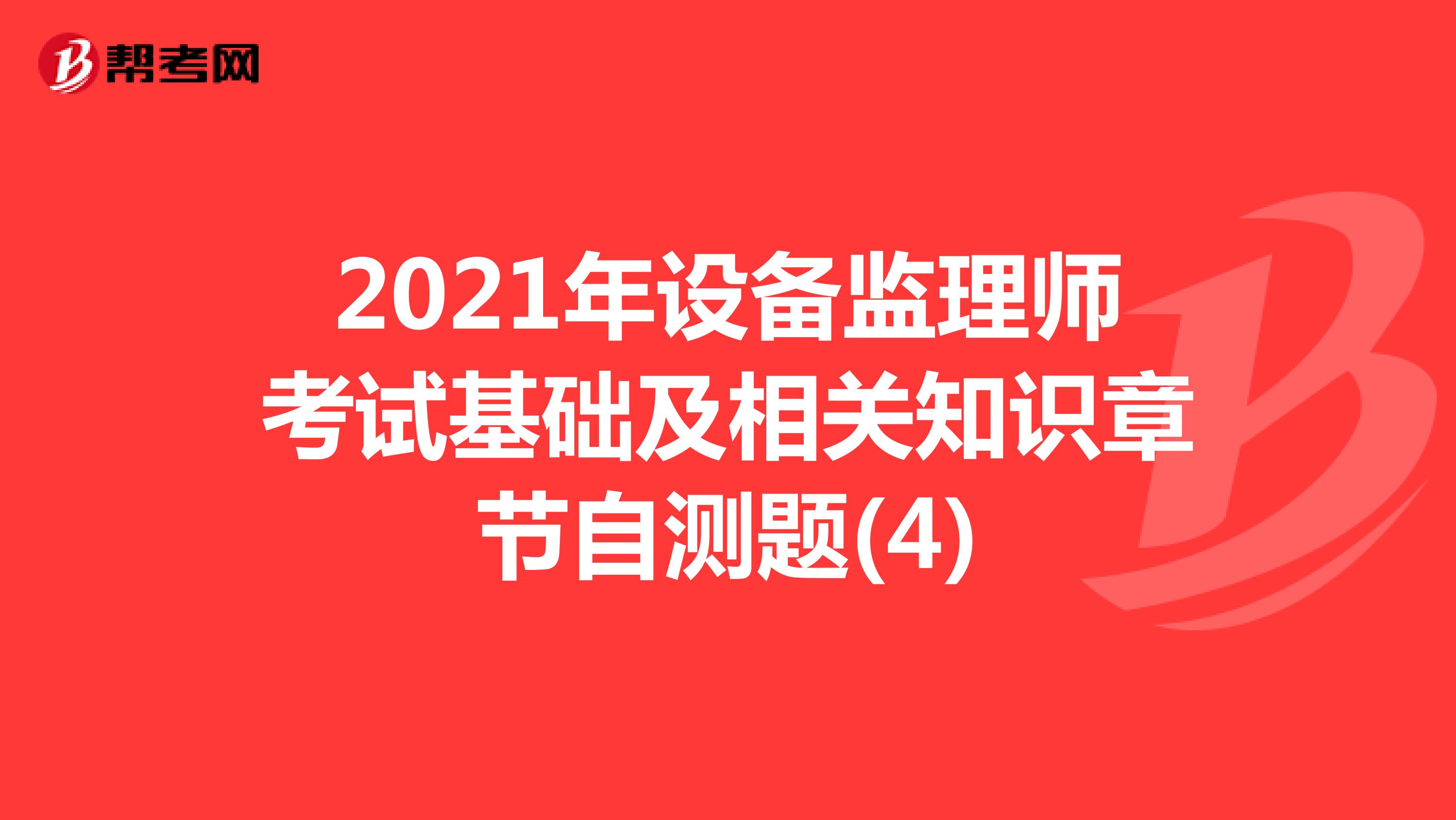 2021年設(shè)備監(jiān)理師考試基礎(chǔ)及相關(guān)知識章節(jié)自測題(4)